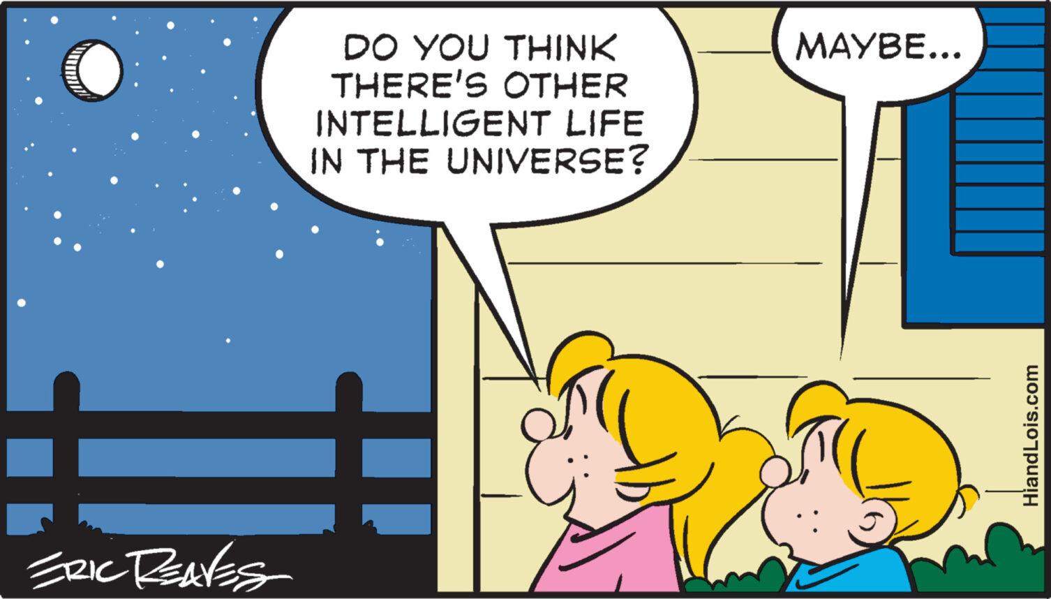 Art OCR: ERIC REAVES DO YOU THINK THERE'S OTHER INTELLIGENT LIFE IN THE UNIVERSE? "I MAYBE... HiandLois.com ERIC REAVES DO YOU THINK THERE'S OTHER INTELLIGENT LIFE IN THE UNIVERSE ? " I MAYBE ... HiandLois.com