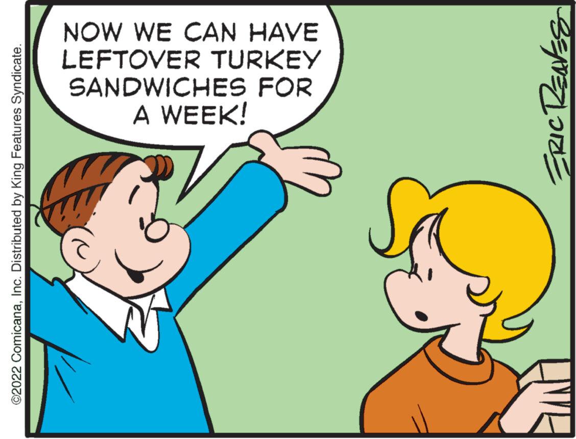 Gesture OCR: ©2022 ComicanaInc. Distributed by King Features Syndicate. NOW WE CAN HAVE LEFTOVER TURKEY SANDWICHES FOR A WEEK! ERIC RENES € © 2022 ComicanaInc. Distributed by King Features Syndicate . NOW WE CAN HAVE LEFTOVER TURKEY SANDWICHES FOR A WEEK ! ERIC RENES €