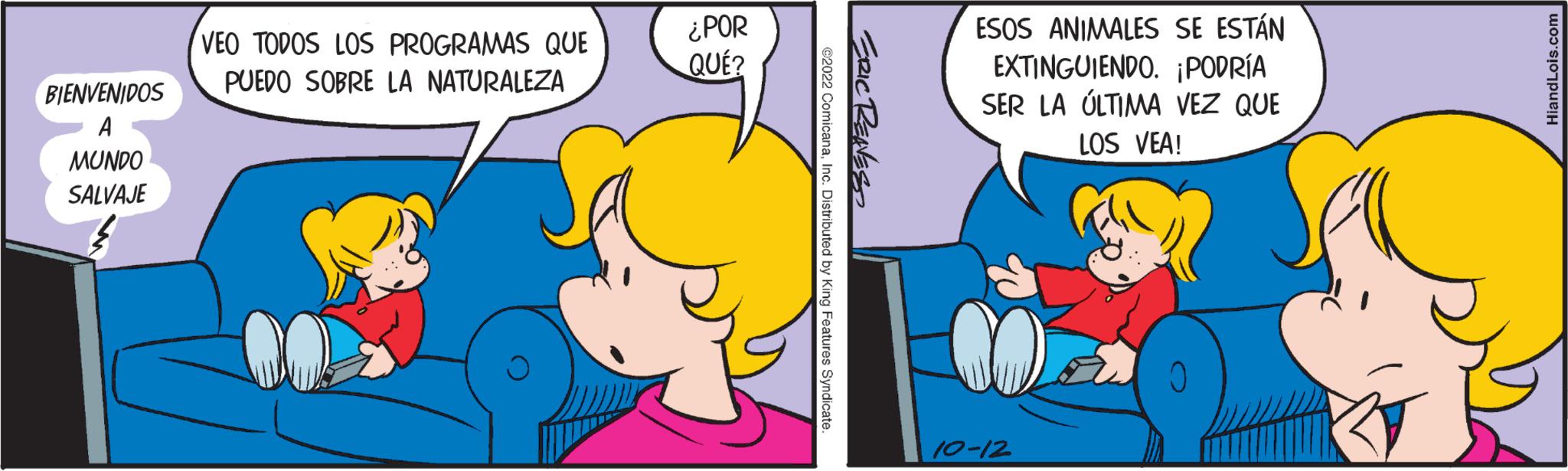 Happy OCR: BIENVENIDOS A MUNDO SALVAJE VEO TODOS LOS PROGRAMAS QUE PUEDO SOBRE LA NATURALEZA ¿POR QUÉ? ERIC RENES ©2022 ComicanaInc. Distributed by King Features Syndicate. ESOS ANIMALES SE ESTÁN EXTINGUIENDO. ¡PODRÍA SER LA ÚLTIMA VEZ QUE LOS VEA! 10-12 HiandLois.com BIENVENIDOS A MUNDO SALVAJE VEO TODOS LOS PROGRAMAS QUE PUEDO SOBRE LA NATURALEZA ¿ POR QUÉ ? ERIC RENES © 2022 ComicanaInc. Distributed by King Features Syndicate . ESOS ANIMALES SE ESTÁN EXTINGUIENDO . ¡ PODRÍA SER LA ÚLTIMA VEZ QUE LOS VEA ! 10-12 HiandLois.com