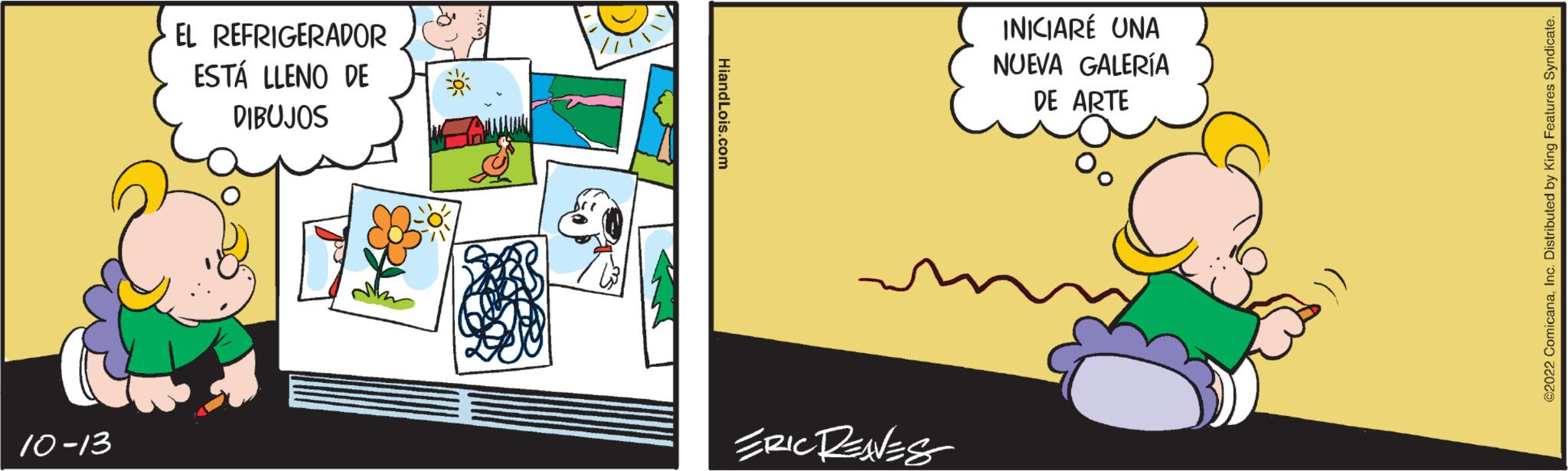 Art OCR: 10-13 EL REFRIGERADOR ESTÁ LLENO DE DIBUJOS HiandLois.com ERIC RENES INICIARÉ UNA NUEVA GALERÍA DE ARTE ©2022 ComicanaInc. Distributed by King Features Syndicate. 10-13 EL REFRIGERADOR ESTÁ LLENO DE DIBUJOS HiandLois.com ERIC RENES INICIARÉ UNA NUEVA GALERÍA DE ARTE © 2022 ComicanaInc. Distributed by King Features Syndicate .
