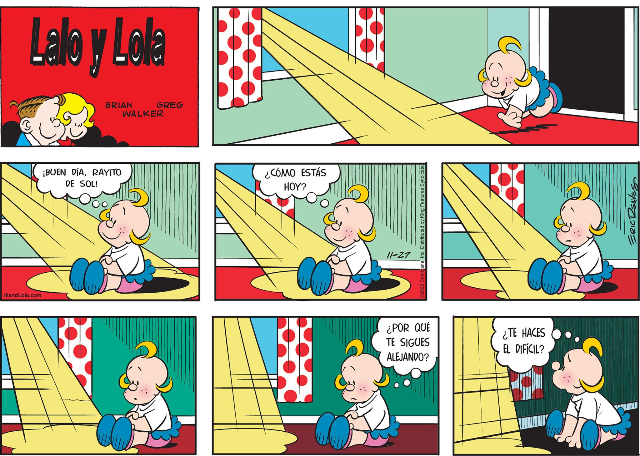 Art OCR: Lela y Lola HiandLois.com BRIAN ¡BUEN DÍARAYITO DE SOL! GREG WALKER ¿CÓMO ESTÁS HOY? 11-27 2022 ComicanaInc. Distributed by King Features Syndicate ¿POR QUÉ TE SIGUES ALEJANDO? ¿TE HACES EL DIFÍCIL? SENTEZLDIZE Lela y Lola HiandLois.com BRIAN ¡ BUEN DÍARAYITO DE SOL ! GREG WALKER ¿ CÓMO ESTÁS HOY ? 11-27 2022 ComicanaInc. Distributed by King Features Syndicate ¿ POR QUÉ TE SIGUES ALEJANDO ? ¿ TE HACES EL DIFÍCIL ? SENTEZLDIZE