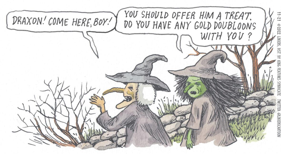 Fictional character OCR: YOU SHOULD OFFER HIM A TREAT. DRAXON! COME HEREBOY! DO YOU HAVE ANY GOLD DOUBLOONS WITH YOU? mi 11-21 2022 LINIERSDIST. BY KING FEATURES SYNDICATE TWITTER: @LINIERSCARTOON YOU SHOULD OFFER HIM A TREAT . DRAXON ! COME HEREBOY ! DO YOU HAVE ANY GOLD DOUBLOONS WITH YOU ? mi 11-21 2022 LINIERSDIST . BY KING FEATURES SYNDICATE TWITTER : @LINIERSCARTOON