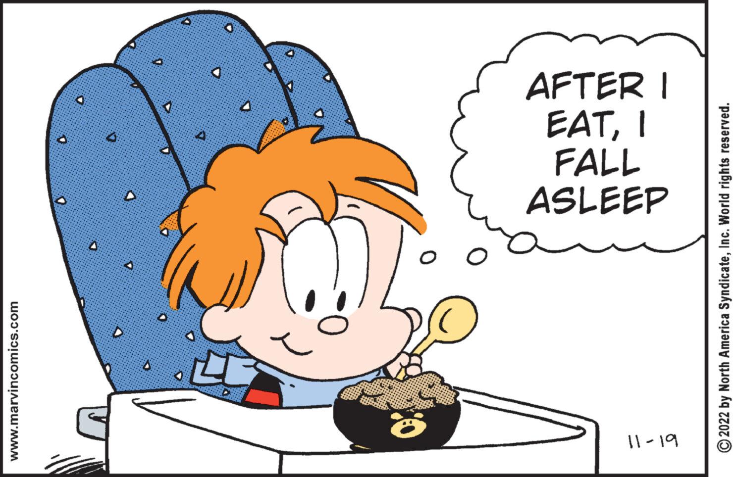 Organism OCR: www.marvincomics.com D 7 ? D 1 D 57 O O AFTER I EATI FALL ASLEEP 11-19 ?2022 by North America SyndicateInc. World rights reserved. www.marvincomics.com D 7 ? D 1 D 57 O O AFTER I EATI FALL ASLEEP 11-19 ?2022 by North America SyndicateInc. World rights reserved .