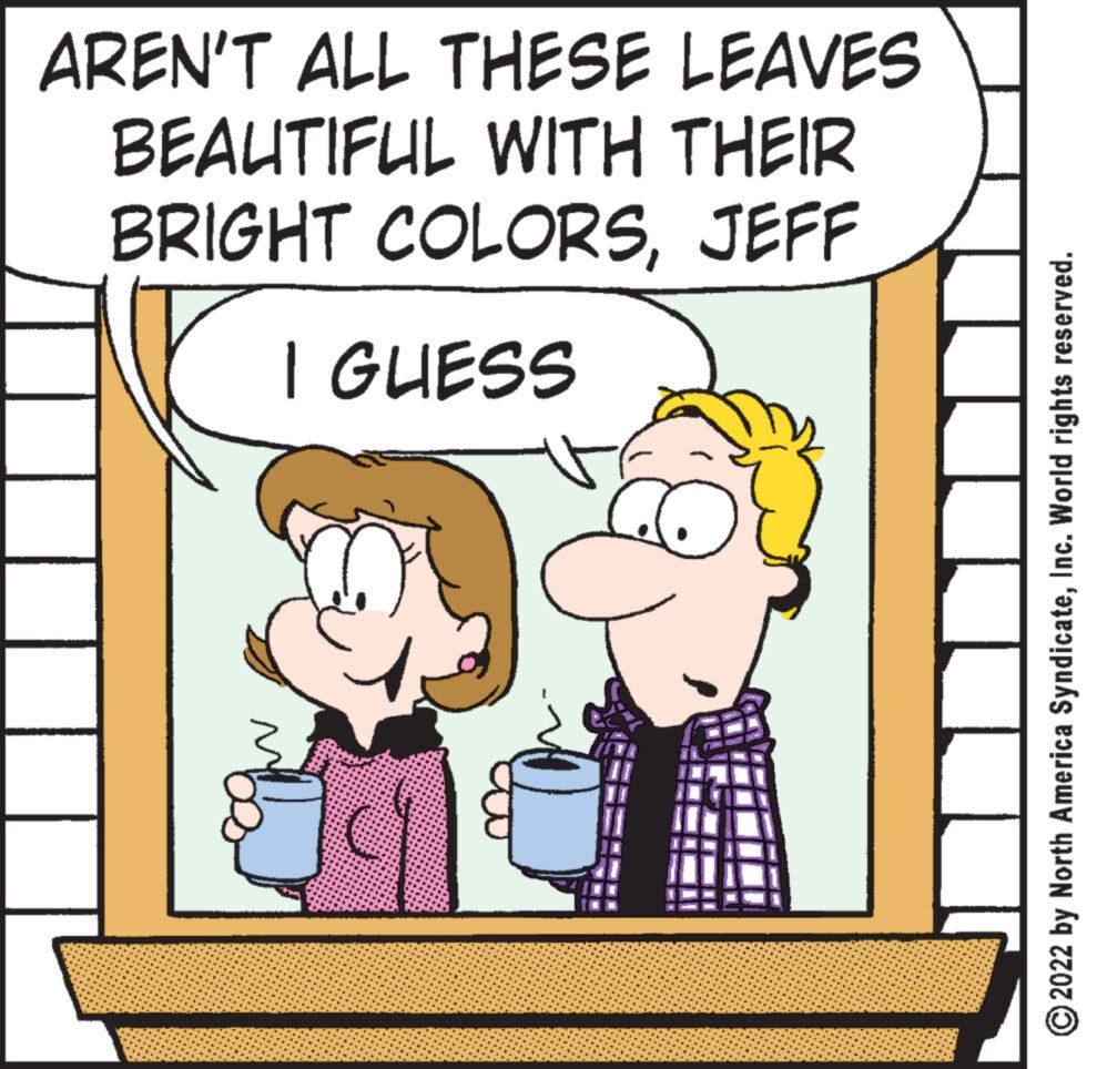 Font OCR: AREN'T ALL THESE LEAVES BEAUTIFUL WITH THEIR BRIGHT COLORSJEFF I GUESS ?2022 by North America SyndicateInc. World rights reserved. AREN'T ALL THESE LEAVES BEAUTIFUL WITH THEIR BRIGHT COLORSJEFF I GUESS ?2022 by North America SyndicateInc. World rights reserved .