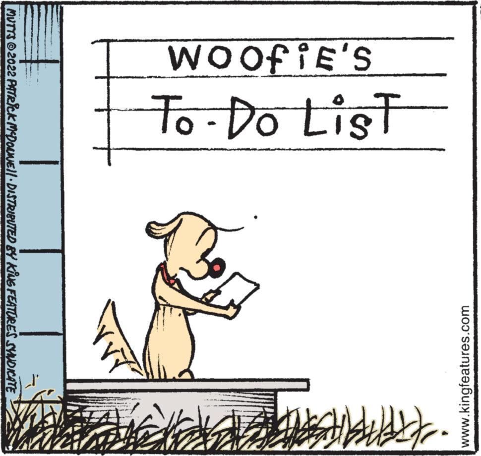 Pet supply OCR: WOOFIE'S To-Do List www.kingfeatures.com MUTTS © 2022 PATRICK MCDONWE||· DISTRIBUTED BY KING FEATURES SYNDICATE -47 ZALE WOOFIE'S To - Do List www.kingfeatures.com MUTTS © 2022 PATRICK MCDONWE || · DISTRIBUTED BY KING FEATURES SYNDICATE -47 ZALE