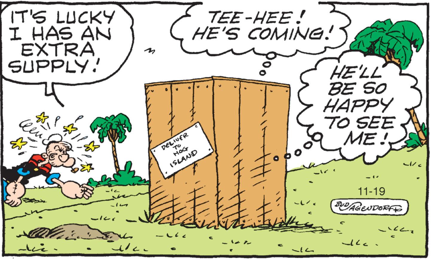 Adaptation OCR: IT'S LUCKY I HAS AN EXTRA SUPPLY! ??? ??? ? ?? ? ??? Wa DELIVER TO HOG ISLAND ?? TEE-HEE! HE'S COMING! * Hot HELL BE SO HAPPY TO SEE ME!. 11-19 BUD/AGENDORF TO al/c -"<< alle. IT'S LUCKY I HAS AN EXTRA SUPPLY ! ??? ?? ? ? ?? ? ??? Wa DELIVER TO HOG ISLAND ? ? TEE - HEE ! HE'S COMING ! * Hot HELL BE SO HAPPY TO SEE ME !. 11-19 BUD / AGENDORF TO al / c - " << alle .
