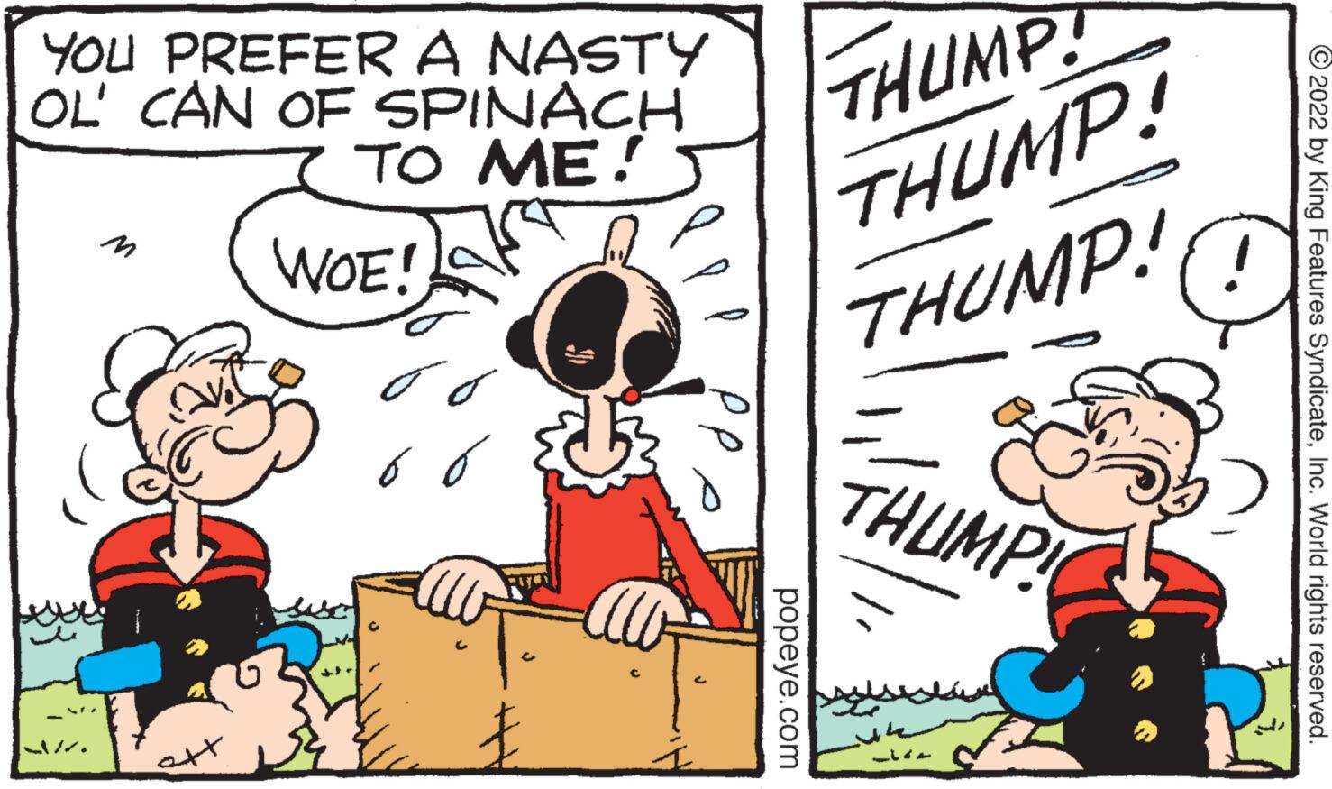 Font OCR: YOU PREFER A NASTY OL CAN OF SPINACH TO ME! te ??? att WOE! 00 6 o £ THUMP! THUMP! THUMP! popeye.com THUMP! ?2022 by King Features SyndicateInc. World rights reserved. YOU PREFER A NASTY OL CAN OF SPINACH TO ME ! te ??? att WOE ! 00 6 o £ THUMP ! THUMP ! THUMP ! popeye.com THUMP ! ?2022 by King Features SyndicateInc. World rights reserved .