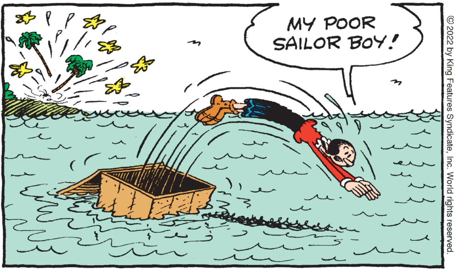 Font OCR: ?2022 by King Features SyndicateInc. World rights reserved. MY POOR SAILOR BOY! Es 43dd ?? ??? M 3 333 Lin ?2022 by King Features SyndicateInc. World rights reserved . MY POOR SAILOR BOY ! Es 43dd ?? ??? M 3 333 Lin