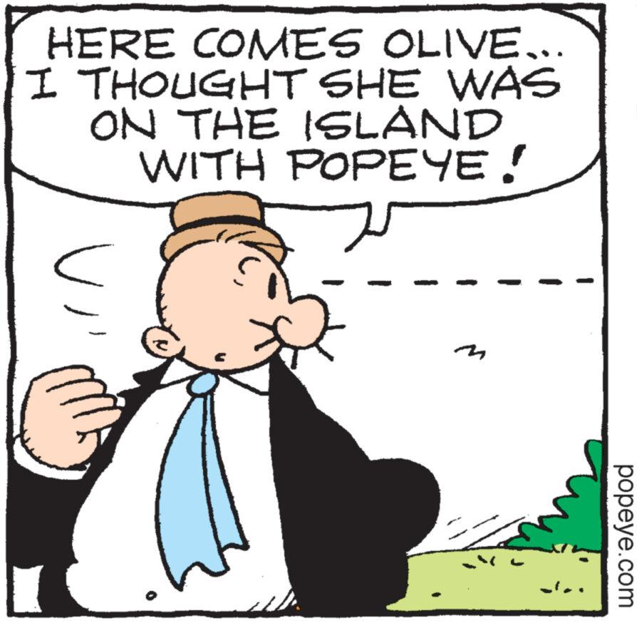 Font OCR: HERE COMES OLIVE... I THOUGHT SHE WAS ON THE ISLAND WITH POPEYE! vi m popeye.com HERE COMES OLIVE ... I THOUGHT SHE WAS ON THE ISLAND WITH POPEYE ! vi m popeye.com
