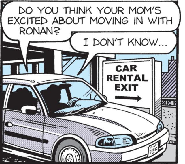 Automotive design OCR: DO YOU THINK YOUR MOM'S EXCITED ABOUT MOVING IN WITH RONAN? I DON'T KNOW... IN IK CAR RENTAL EXIT Han DIALE ZWAY DO YOU THINK YOUR MOM'S EXCITED ABOUT MOVING IN WITH RONAN ? I DON'T KNOW ... IN IK CAR RENTAL EXIT Han DIALE ZWAY