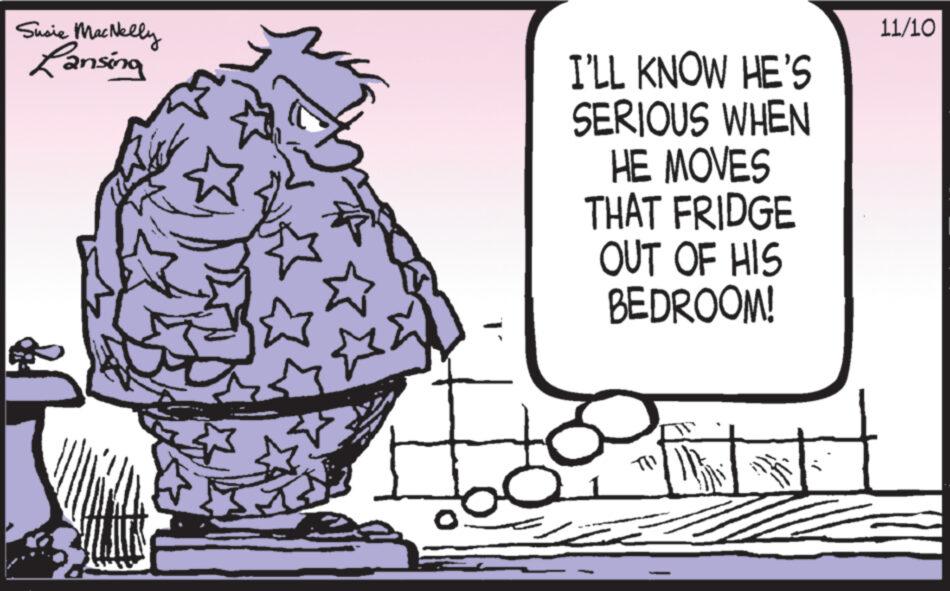 Line art OCR: Susie MacNelly Lansing A ? I'LL KNOW HE'S SERIOUS WHEN HE MOVES THAT FRIDGE OUT OF HIS BEDROOM! TII 11/10 Susie MacNelly Lansing A ? I'LL KNOW HE'S SERIOUS WHEN HE MOVES THAT FRIDGE OUT OF HIS BEDROOM ! TII 11/10