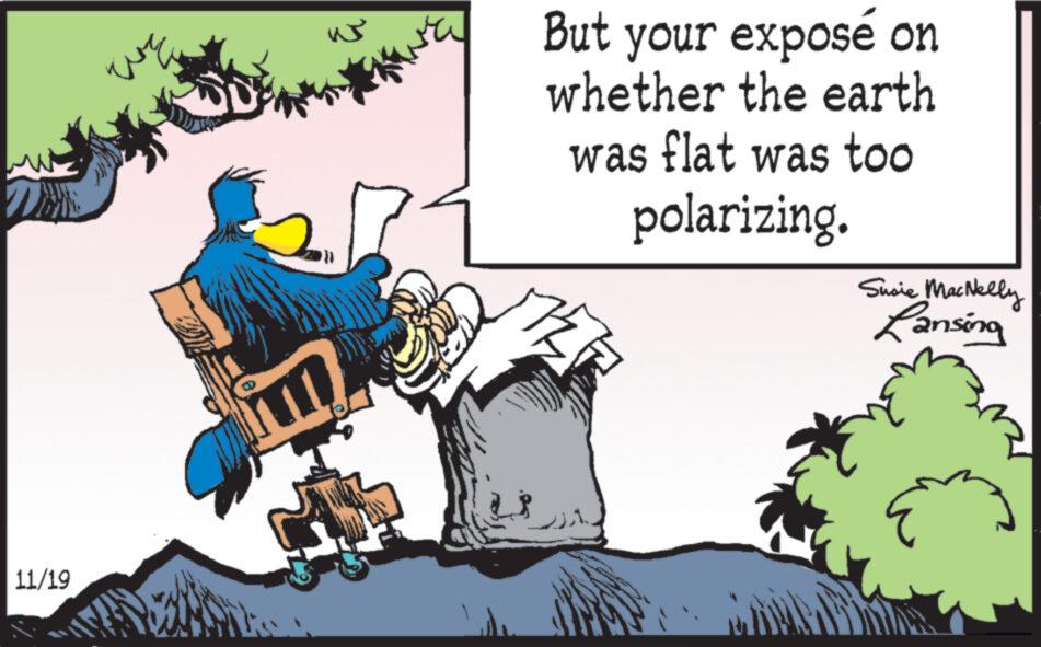 Art OCR: 11/19 D ta But your exposé on whether the earth was flat was too polarizing. 2 Susie MacNelly Lansing 11/19 D ta But your exposé on whether the earth was flat was too polarizing . 2 Susie MacNelly Lansing
