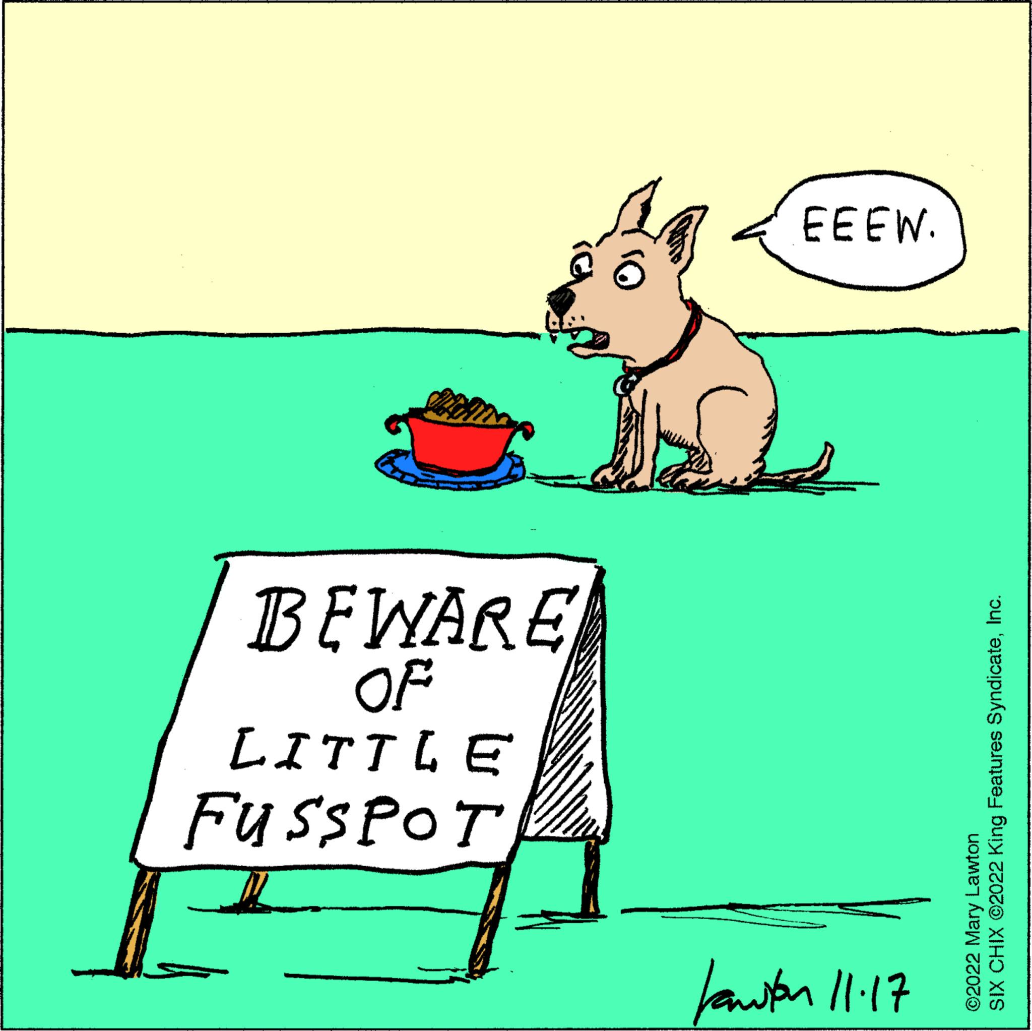 Art OCR: fanston 11.17 FUSSPOT LITTLE of BEWARE ©2022 Mary Lawton SIX CHIX ©2022 King Features SyndicateInc. EEEW. fanston 11.17 FUSSPOT LITTLE of BEWARE © 2022 Mary Lawton SIX CHIX © 2022 King Features SyndicateInc. EEEW .