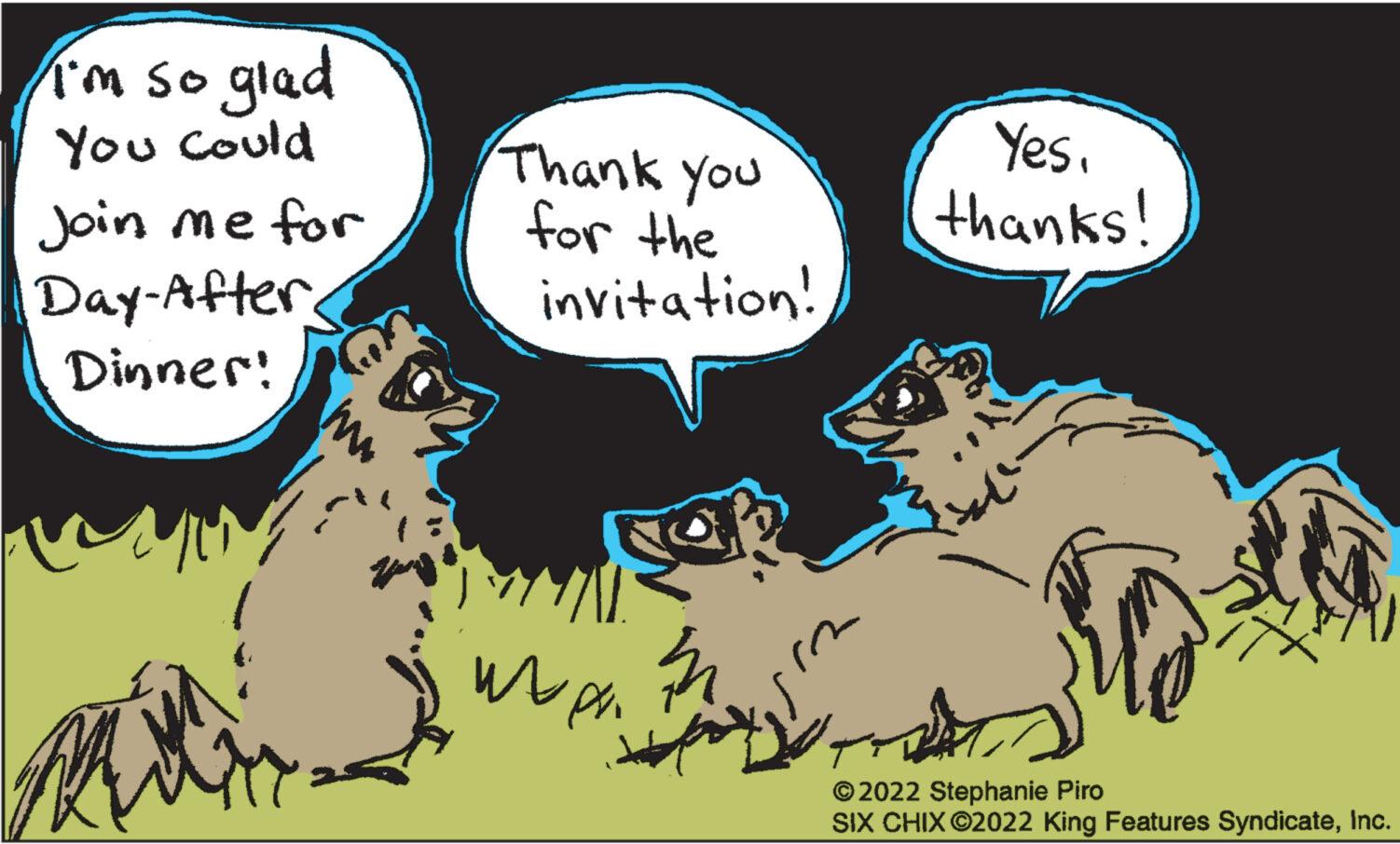 Happy OCR: I'm so glad You could Join me for Day-After. Dinner! Thank you for the 02 invitation! af wa in A Stof r Yes. thanks! ?2022 Stephanie Piro SIX CHIX ©2022 King Features SyndicateInc. I'm so glad You could Join me for Day - After . Dinner ! Thank you for the 02 invitation ! af wa in A Stof r Yes . thanks ! ?2022 Stephanie Piro SIX CHIX © 2022 King Features Syndicate
