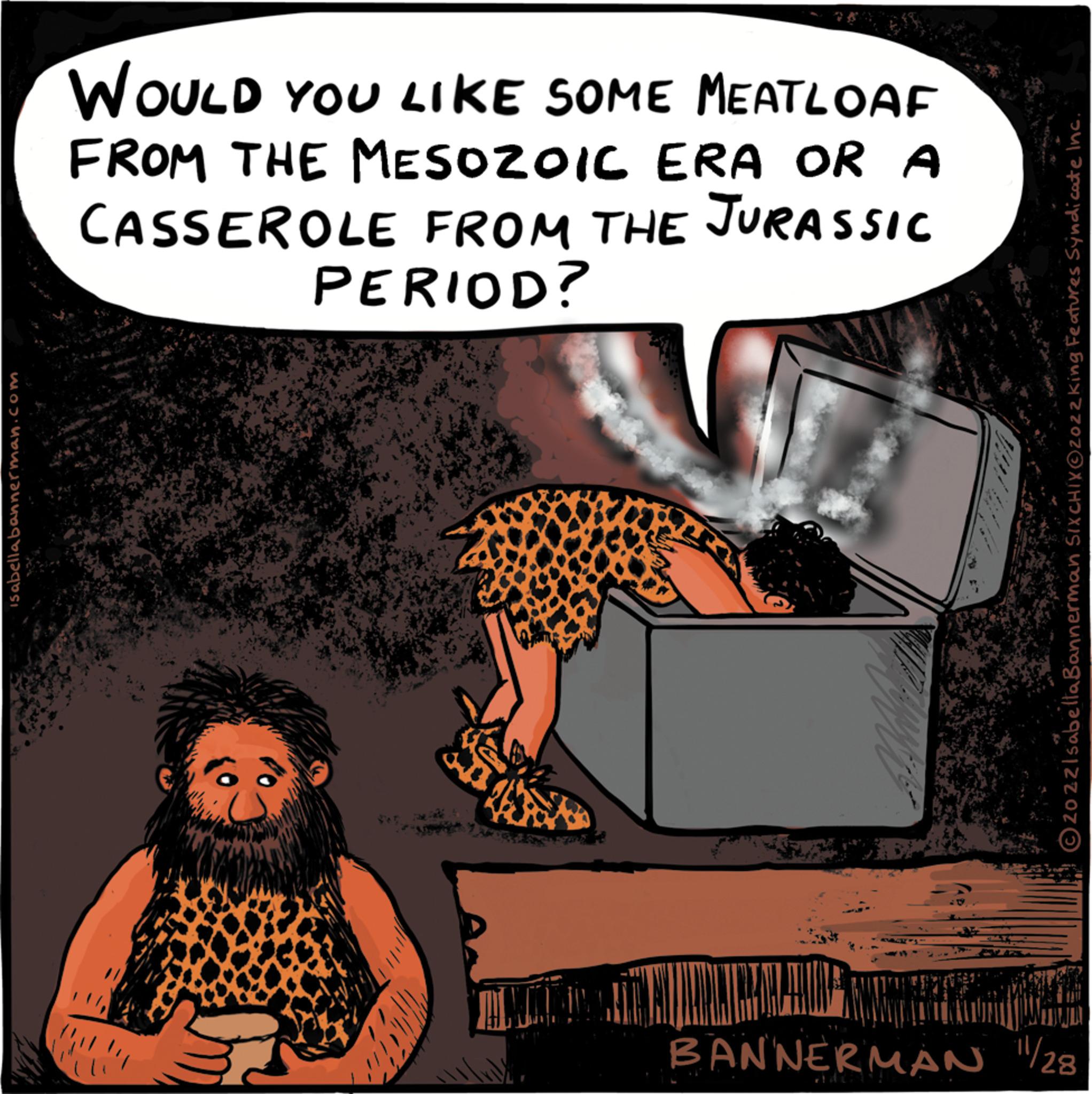 Sharing OCR: isabellabannerman.com WOULD YOU LIKE SOME MEATLOAF FROM THE MESOZOIC ERA OR A CASSEROLE FROM THE JURASSIC PERIOD? T THAT ALATAN THURCHAUS Oz0zzlsabellaBannerman SIXCHIXOzozzking Features Syndicate Inc. BANNERMAN 28 isabellabannerman.com WOULD YOU LIKE SOME MEATLOAF FROM THE MESOZOIC ERA OR A CASSEROLE FROM THE JURASSIC PERIOD ? T THAT ALATAN THURCHAUS Oz0zzlsabellaBannerman SIXCHIXOzozzking Features Syndicate Inc. BANNERMAN 28