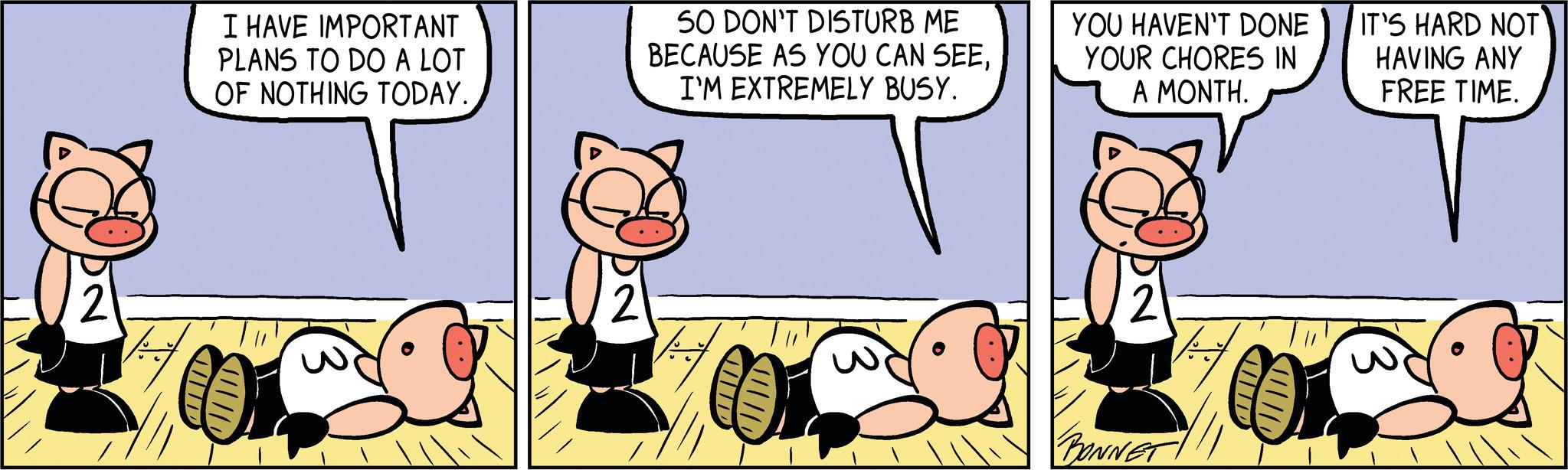 Illustration OCR: MIND I HAVE IMPORTANT PLANS TO DO A LOT OF NOTHING TODAY. SO DON'T DISTURB ME BECAUSE AS YOU CAN SEEI'M EXTREMELY BUSY. |||| YOU HAVEN'T DONE YOUR CHORES IN A MONTH. BONNET IT'S HARD NOT HAVING ANY FREE TIME. MIND I HAVE IMPORTANT PLANS TO DO A LOT OF NOTHING TODAY . SO DON'T DISTURB ME BECAUSE AS YOU CAN SEEI'M EXTREMELY BUSY . |||| YOU HAVEN'T DONE YOUR CHORES IN A MONTH . BONNET IT'S HARD NOT HAVING ANY FREE TIME .