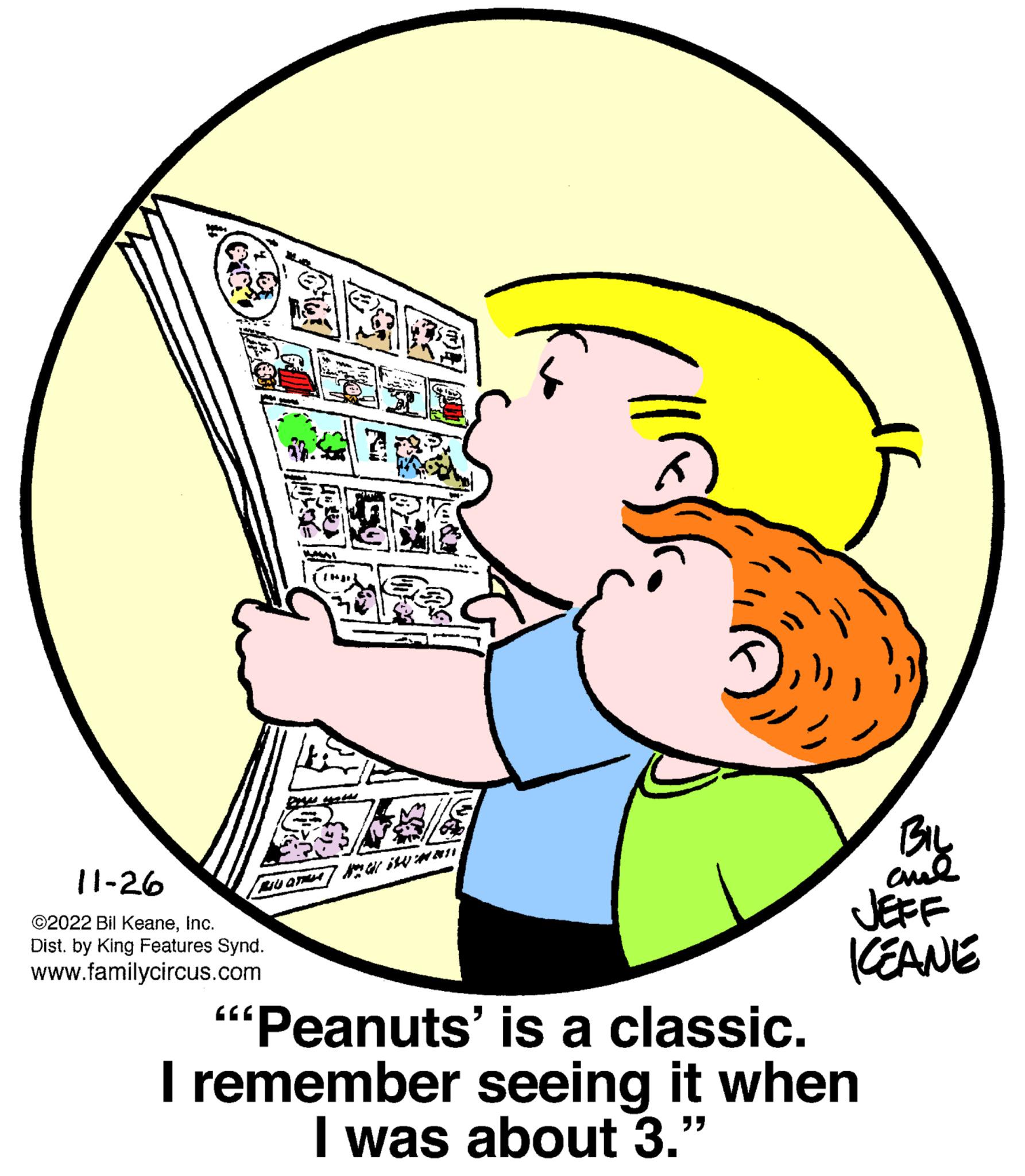 Gesture OCR: 11-26 ©2022 Bil KeaneInc. Dist. by King Features Synd. www.familycircus.com MALT Gr 190 man BIL ??? KEANE ""Peanuts' is a classic. I remember seeing it when I was about 3." 11-26 © 2022 Bil KeaneInc. Dist . by King Features Synd . www.familycircus.com MALT Gr 190 man BIL ??? KEANE " " Peanuts ' is a classic . I remember seeing it when I was about 3. "