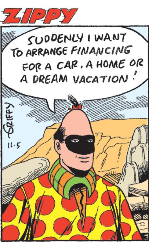 Comic book OCR: ZIPPY SUDDENLY I WANT TO ARRANGE FINANCING FOR A CARA HOME OR A DREAM VACATION! GRIFFY 11.5 www www. ZIPPY SUDDENLY I WANT TO ARRANGE FINANCING FOR A CARA HOME OR A DREAM VACATION ! GRIFFY 11.5 www www .