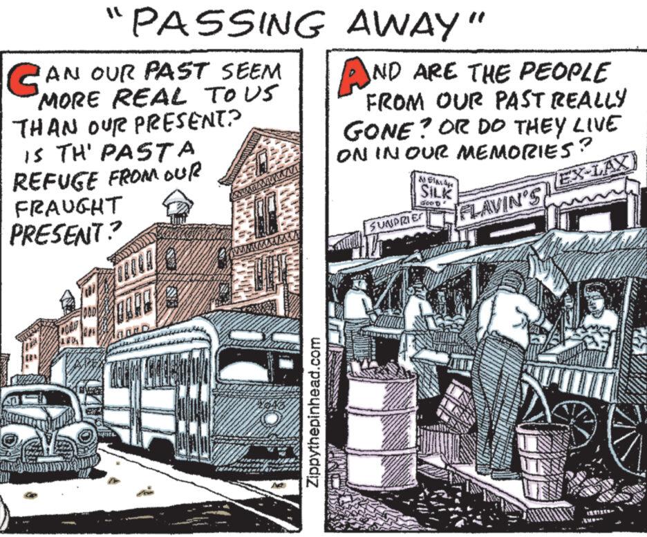 Public transport OCR: G CAN OUR PAST SEEM 'MORE REAL TO US THAN OUR PRESENT? IS TH' PASTA REFUGE FROM OUR FRAUGHT PRESENT? PORE "PASSING 20 E LOGGANU...J Zippythepinhead.com AWAY" AND ARE THE PEOPLE FROM OUR PAST REALLY GONE? OR DO THEY LIVE ON IN OUR MEMORIES? ? EX-LAX A FIALA WIS SILK 4000 SUNDRIES FLAVIN'S G CAN OUR PAST SEEM ' MORE REAL TO US THAN OUR PRESENT ? IS TH ' PASTA REFUGE FROM OUR FRAUGHT PRESENT ? PORE " PASSING 20 E LOGGANU ... J Zippythepinhead.com AWAY " AND ARE THE PEOPLE FROM OUR PAST REALLY GONE ? OR DO THEY LIVE ON IN OUR MEMORIES ? ? EX - LAX A FIALA WIS SILK 4000 SUNDRIES FLAVIN'S