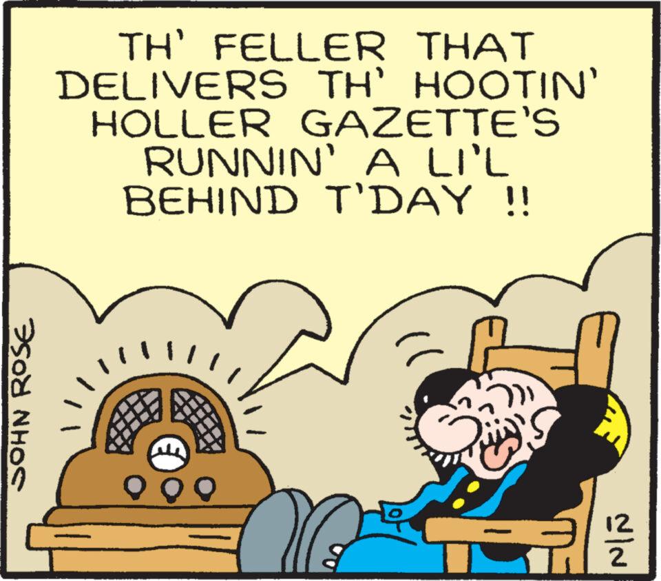 Illustration OCR: SOHN ROSE TH' FELLER THAT DELIVERS TH' HOOTIN' HOLLER GAZETTE'S RUNNIN' A LI'L BEHIND T'DAY !! 9 99 LE SOHN ROSE TH ' FELLER THAT DELIVERS TH ' HOOTIN ' HOLLER GAZETTE'S RUNNIN ' A LI'L BEHIND T'DAY !! 9 99 LE
