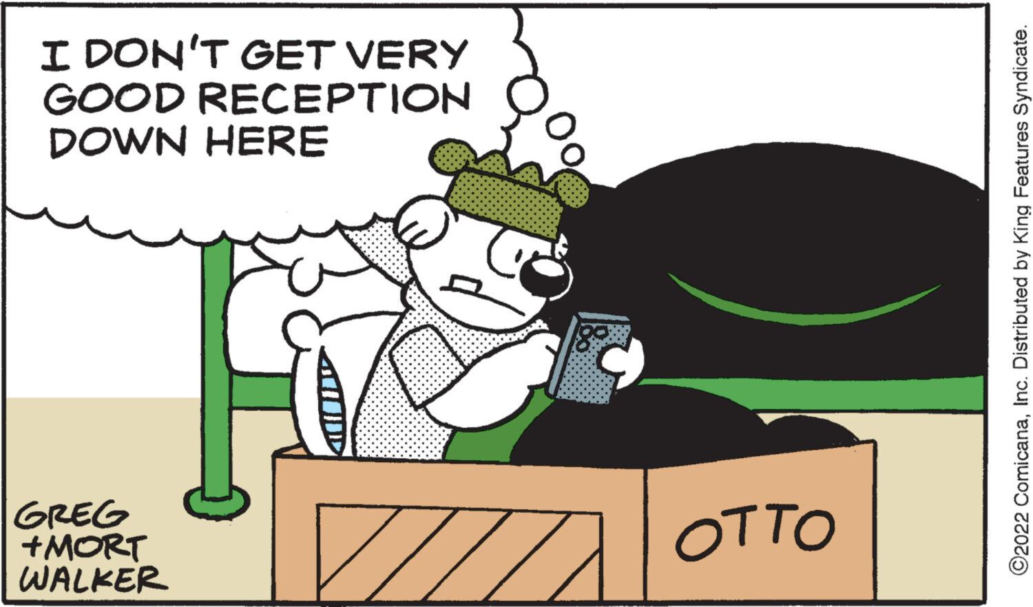 Event OCR: I DON'T GET VERY GOOD RECEPTION DOWN HERE F GREG +MORT WALKER a 7 ???? ?2022 ComicanaInc. Distributed by King Features Syndicate. I DON'T GET VERY GOOD RECEPTION DOWN HERE F GREG + MORT WALKER a 7 ???? ?2022 ComicanaInc. Distributed by King Features Syndicate .