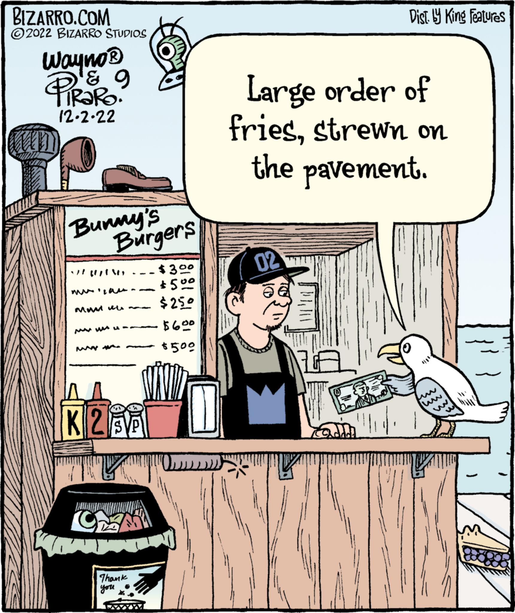 People OCR: BIZARRO.COM ?2022 BIZARRO STUDIOS Wayno ? ? ? RaRo. 12.2.22 Bunny's Burgers SHE WIND mwan ??? ?? ??? MY WM un www.w K 2 g Thank you $30° $500 $250 $600 $500 SAVIZ Large order of friesstrewn on the pavement. 02 Dist. by King Features M (0 BIZARRO.COM ?2022 BIZARRO STUDIOS Wayno ? ? ? RaRo . 12.2.22 Bunny's Burgers SHE WIND mwan ??? ?? ??? MY WM un www.w K 2 g Thank you $ 30° $ 500 $ 250 $ 600 $ 500 SAVIZ Large order of friesstrewn on the pavement . 02 Dist . by King Features M ( 0