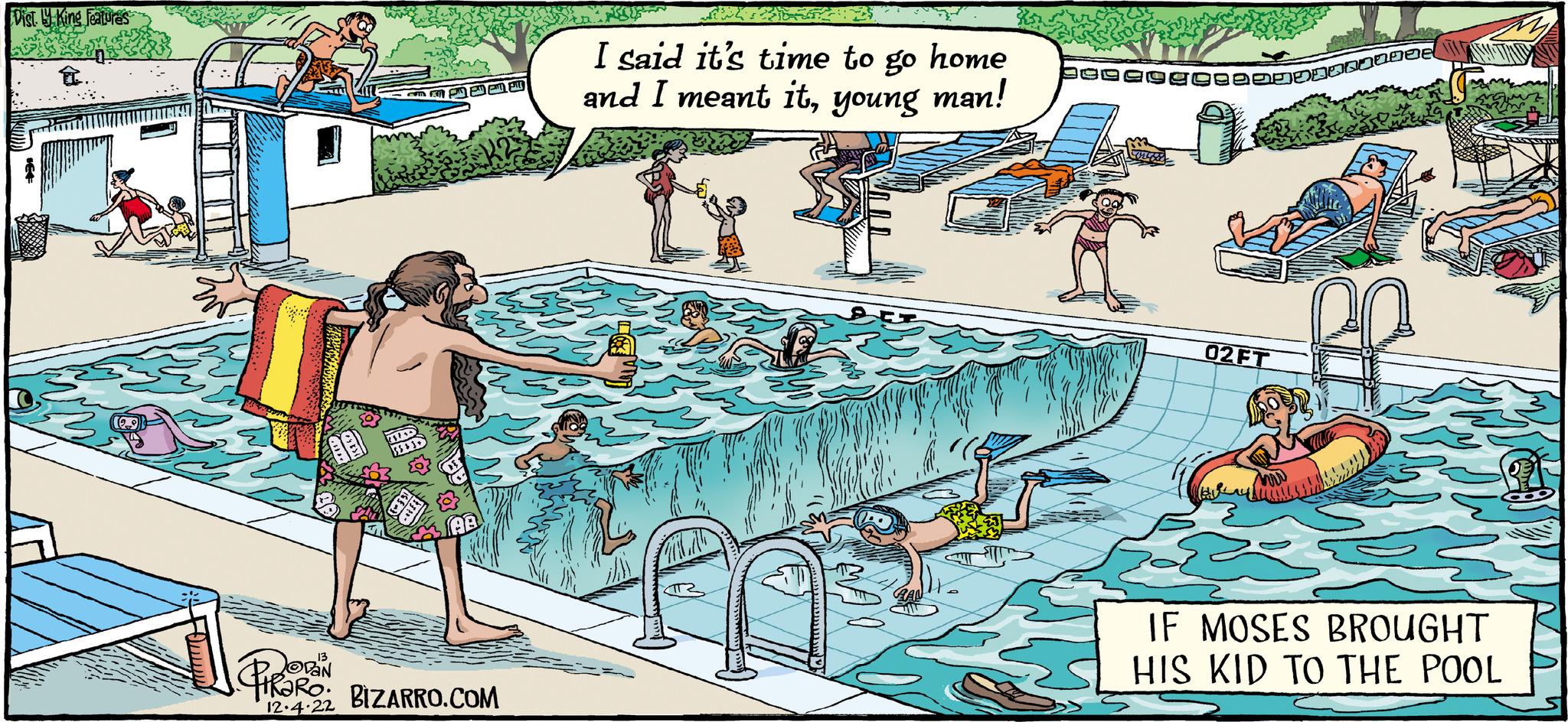 Fictional character OCR: Dist. y King Features a.. JOPAN 12.4.22 $$$ 3+ AB BIZARRO.COM I said it's time to go home and I meant ityoung man! ??? 02FT ?????? IF MOSES BROUGHT HIS KID TO THE POOL Dist . y King Features a .. JOPAN 12.4.22 $$$ 3+ AB BIZARRO.COM I said it's time to go home and I meant ityoung man ! ??? 02FT ?????? IF MOSES BROUGHT HIS KID TO THE POOL