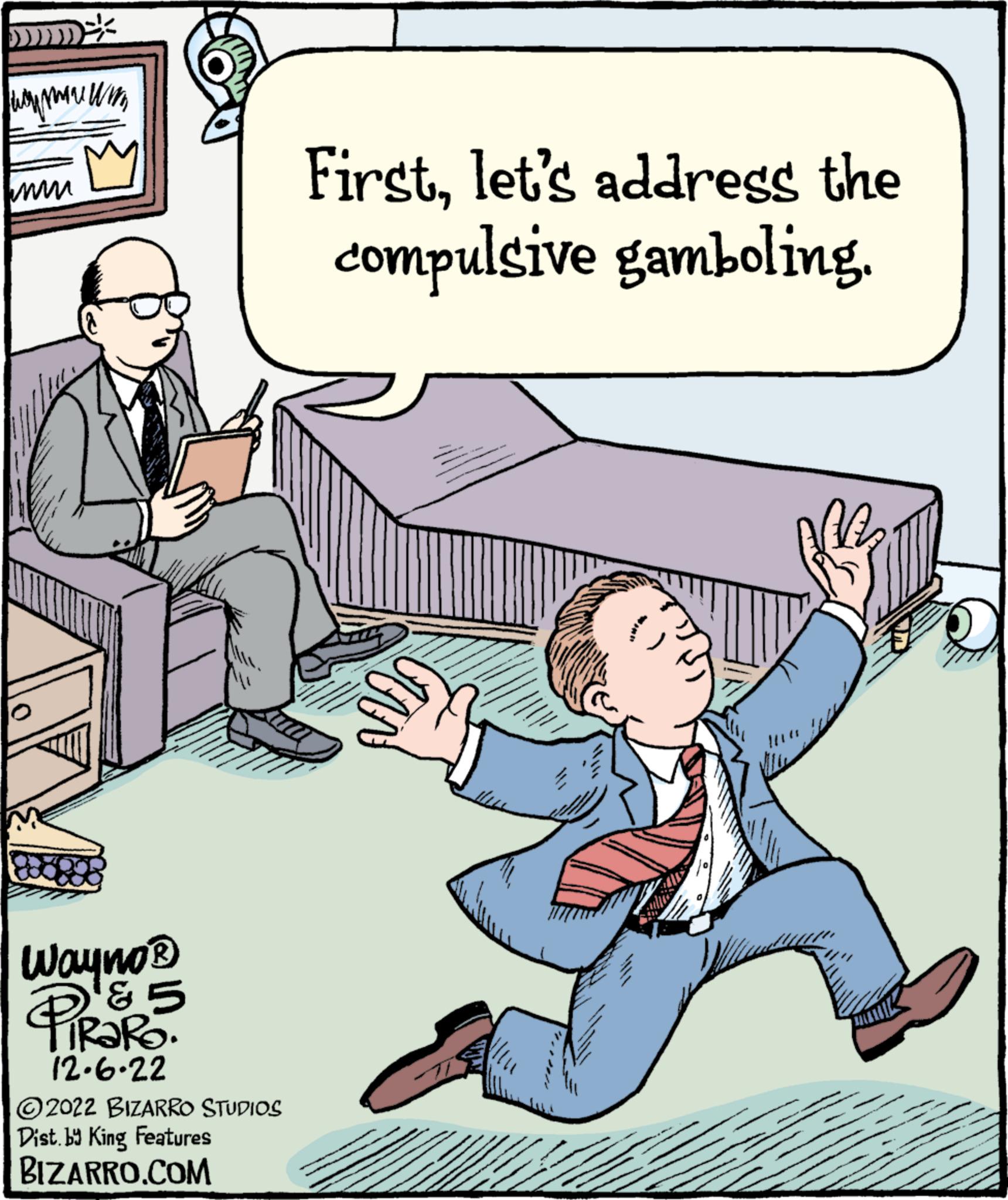 Conversation OCR: www.ww m www Wayno? & 5 PIRORO. 12.6.22 ?2022 BIZARRO STUDIOS Dist. by King Features BIZARRO.COM Firstlet's address the compulsive gamboling. www.ww m www Wayno? & 5 PIRORO . 12.6.22 ?2022 BIZARRO STUDIOS Dist . by King Features BIZARRO.COM Firstlet's address the compulsive gamboling .
