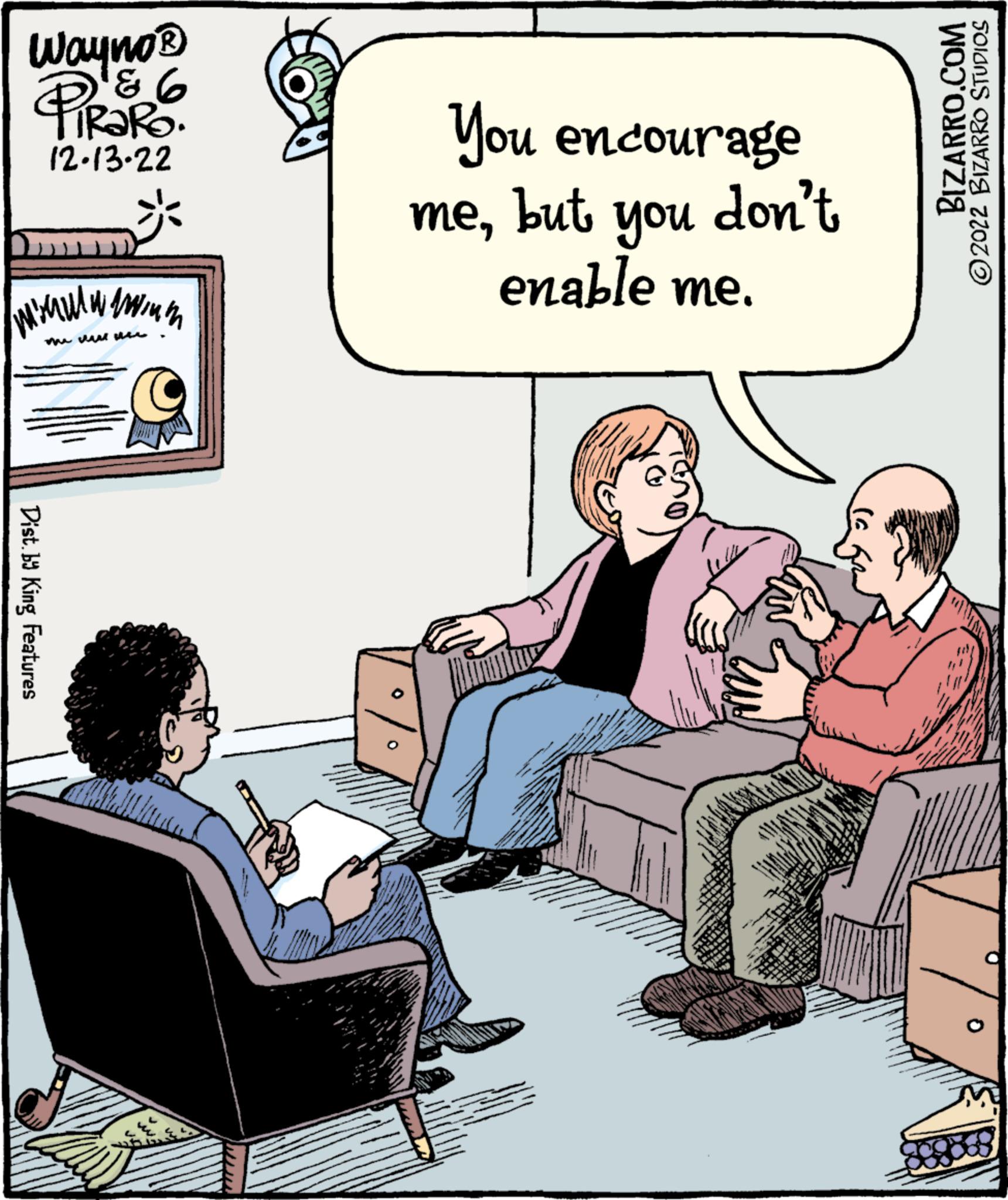 Conversation OCR: Wayno? PIRORO. 12-13-22 93 wimmin muse Dist. by King Features You encourage you enable me. mebut don't ALAT PRET BIZARRO.COM ?2022 BIZARRO STUDIOS % Wayno? PIRORO . 12-13-22 93 wimmin muse Dist . by King Features You encourage you enable me . mebut don't ALAT PRET BIZARRO.COM ?2022 BIZARRO STUDIOS %