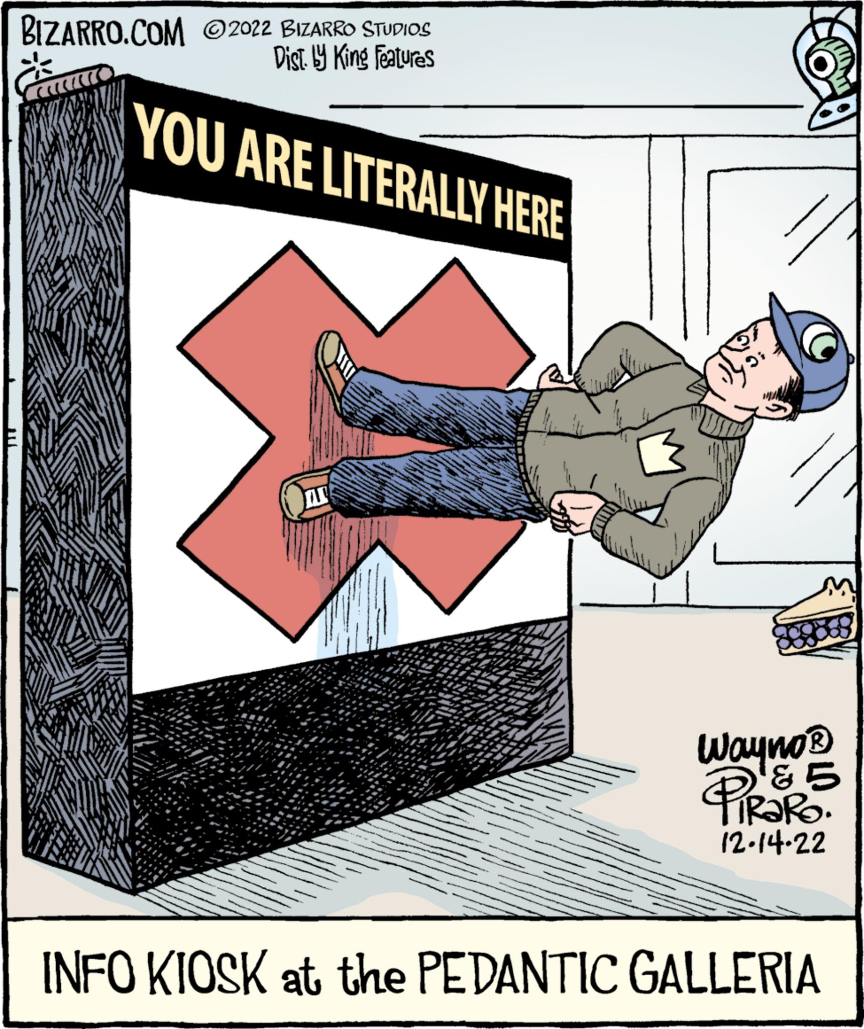 Fictional character OCR: BIZARRO.COM 2022 BIZARRO STUDIOS Dist. by King Features YOU ARE LITERALLY HERE AL 197 Wayno® & 5 12.14.22 INFO KIOSK at the PEDANTIC GALLERIA BIZARRO.COM 2022 BIZARRO STUDIOS Dist . by King Features YOU ARE LITERALLY HERE AL 197 Wayno® & 5 12.14.22 INFO KIOSK at the PEDANTIC GALLERIA