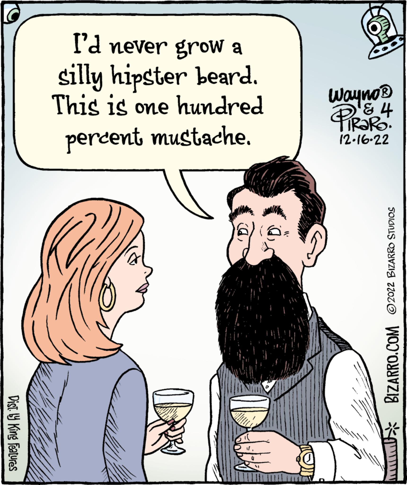 Sharing OCR: Dist. by King Features I'd never grow a silly hipster beard. This is one hundred percent mustache. DRK 0 Wayno? & 4 PiRaRo 12-16-22 BIZARRO.COM ©2022 BIZARRO STUDIOS Dist . by King Features I'd never grow a silly hipster beard . This is one hundred percent mustache . DRK 0 Wayno? & 4 PiRaRo 12-16-22 BIZARRO.COM © 2022 BIZARRO STUDIOS