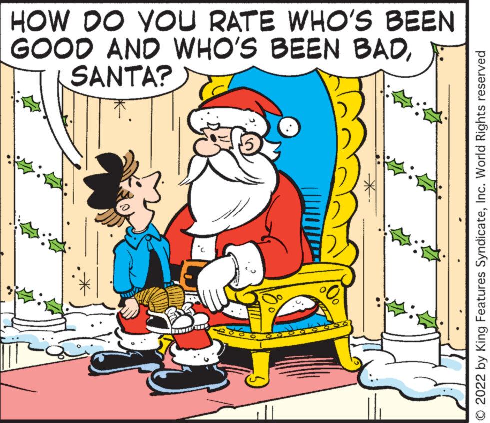 Humour OCR: HOW DO YOU RATE WHO'S BEEN GOOD AND WHO'S BEEN BADSANTA? ??? 2022 by King Features SyndicateInc. World Rights reserved HOW DO YOU RATE WHO'S BEEN GOOD AND WHO'S BEEN BADSANTA ? ??? 2022 by King Features SyndicateInc. World Rights reserved