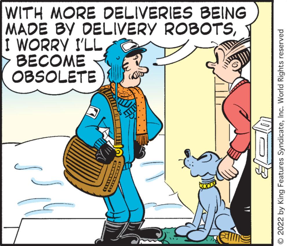 Dog OCR: WITH MORE DELIVERIES BEING MADE BY DELIVERY ROBOTSI WORRY I'LL BECOME OBSOLETE © 2022 by King Features SyndicateInc. World Rights reserved WITH MORE DELIVERIES BEING MADE BY DELIVERY ROBOTSI WORRY I'LL BECOME OBSOLETE © 2022 by King Features SyndicateInc. World Rights reserved