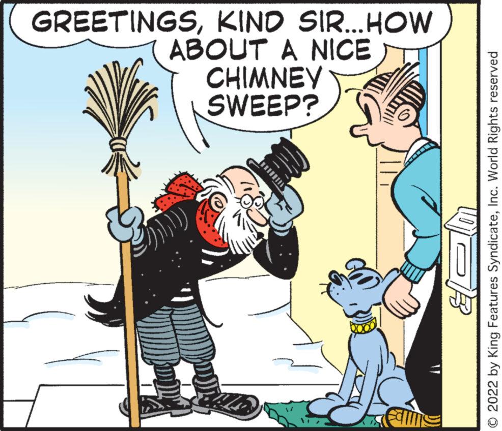 Rectangle OCR: 26. SWEEP? CHIMNEY ABOUT A NICE GREETINGSKIND SIR...HOW O 2022 by King Features SyndicateInc. World Rights reserved 26 . SWEEP ? CHIMNEY ABOUT A NICE GREETINGSKIND SIR ... HOW O 2022 by King Features SyndicateInc. World Rights reserved