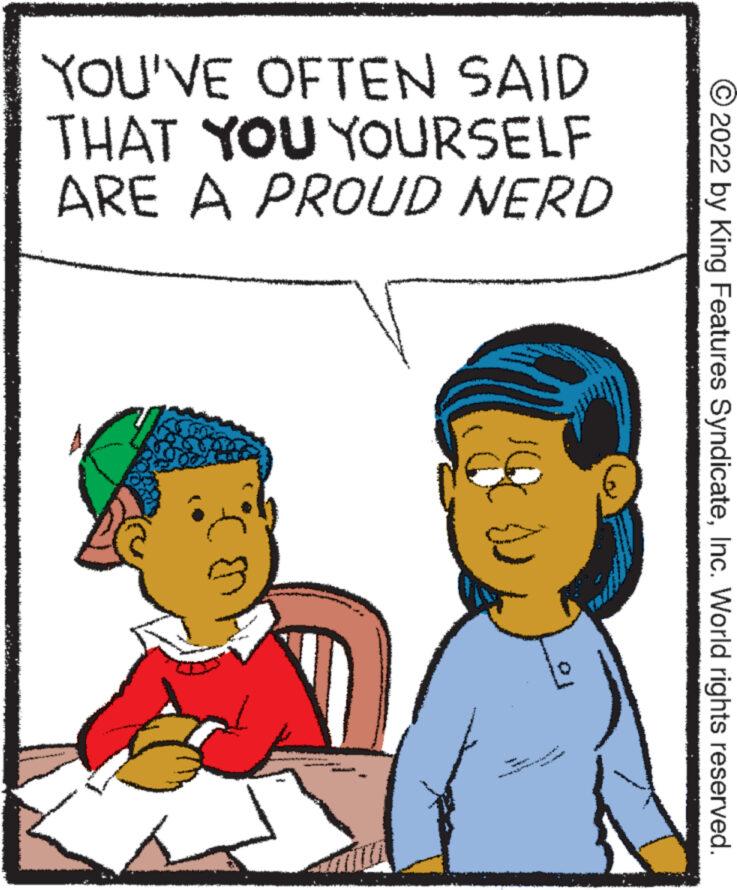 Happy OCR: YOU'VE OFTEN SAID THAT YOU YOURSELF ARE A PROUD NERD www *** 3* ww~ 2022 by King Features SyndicateInc. World rights reserved. YOU'VE OFTEN SAID THAT YOU YOURSELF ARE A PROUD NERD www *** 3 * ww ~ 2022 by King Features SyndicateInc. World rights reserved .