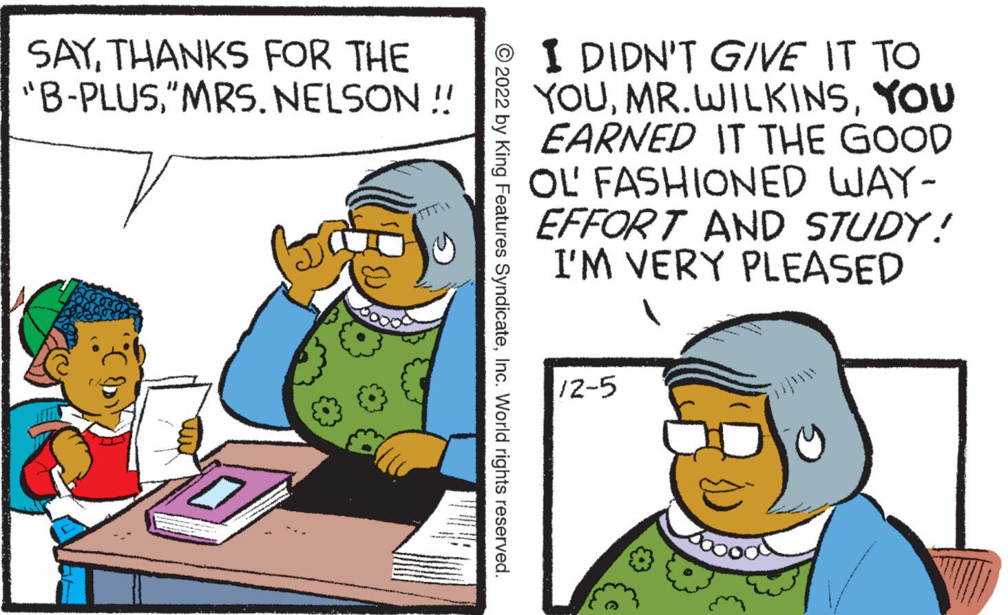 Pleased OCR: SAYTHANKS FOR THE "B-PLUS"MRS. NELSON !! ?2022 by King Features SyndicateInc. World rights reserved. I DIDN'T GIVE IT TO YOUYOU EARNED IT THE GOOD OL FASHIONED WAY- EFFORT AND STUDY! I'M VERY PLEASED 12-5 SAYTHANKS FOR THE " B - PLUS" MRS . NELSON !! ?2022 by King Features SyndicateInc. World rights reserved . I DIDN'T GIVE IT TO YOUYOU EARNED IT THE GOOD OL FASHIONED WAY EFFORT AND STUDY ! I'M VERY PLEASED 12-5