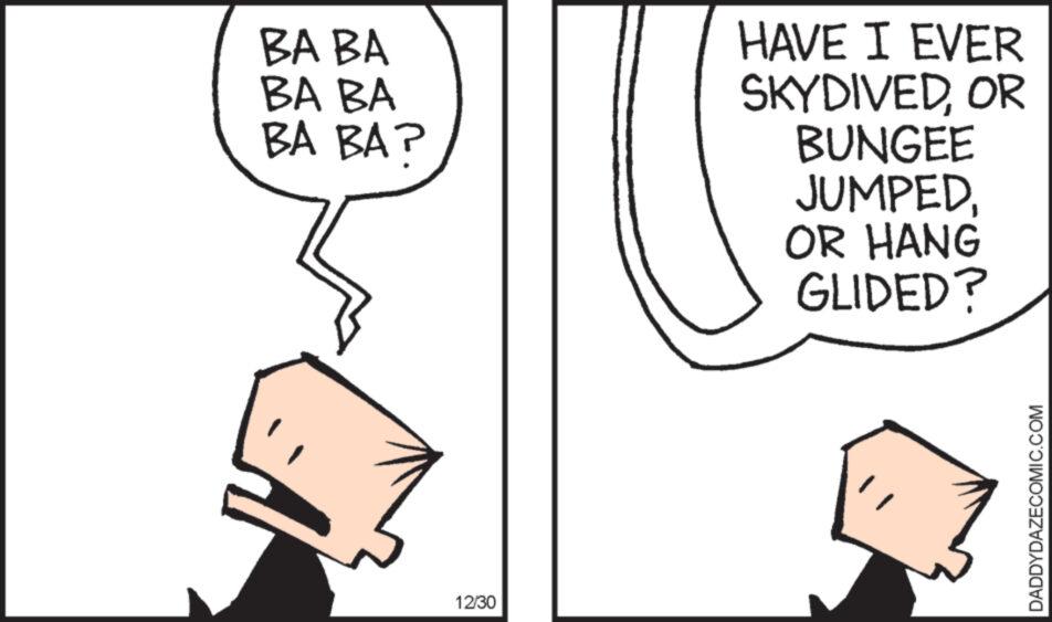 Thumb OCR: BA BA BA BA BA BA? A 12/30 HAVE I EVER SKYDIVEDOR BUNGEE JUMPED. OR HANG GLIDED? DADDYDAZECOMIC.COM BA BA BA BA BA BA ? A 12/30 HAVE I EVER SKYDIVEDOR BUNGEE JUMPED . OR HANG GLIDED ? DADDYDAZECOMIC.COM