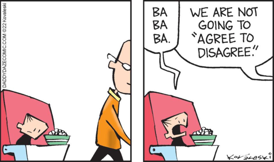 Line OCR: DADDYDAZECOMIC.COM ©22 Kovaleski BA BA BA. WE ARE NOT GOING TO "AGREE TO DISAGREE!" Koraleski DADDYDAZECOMIC.COM © 22 Kovaleski BA BA BA . WE ARE NOT GOING TO " AGREE TO DISAGREE ! " Koraleski