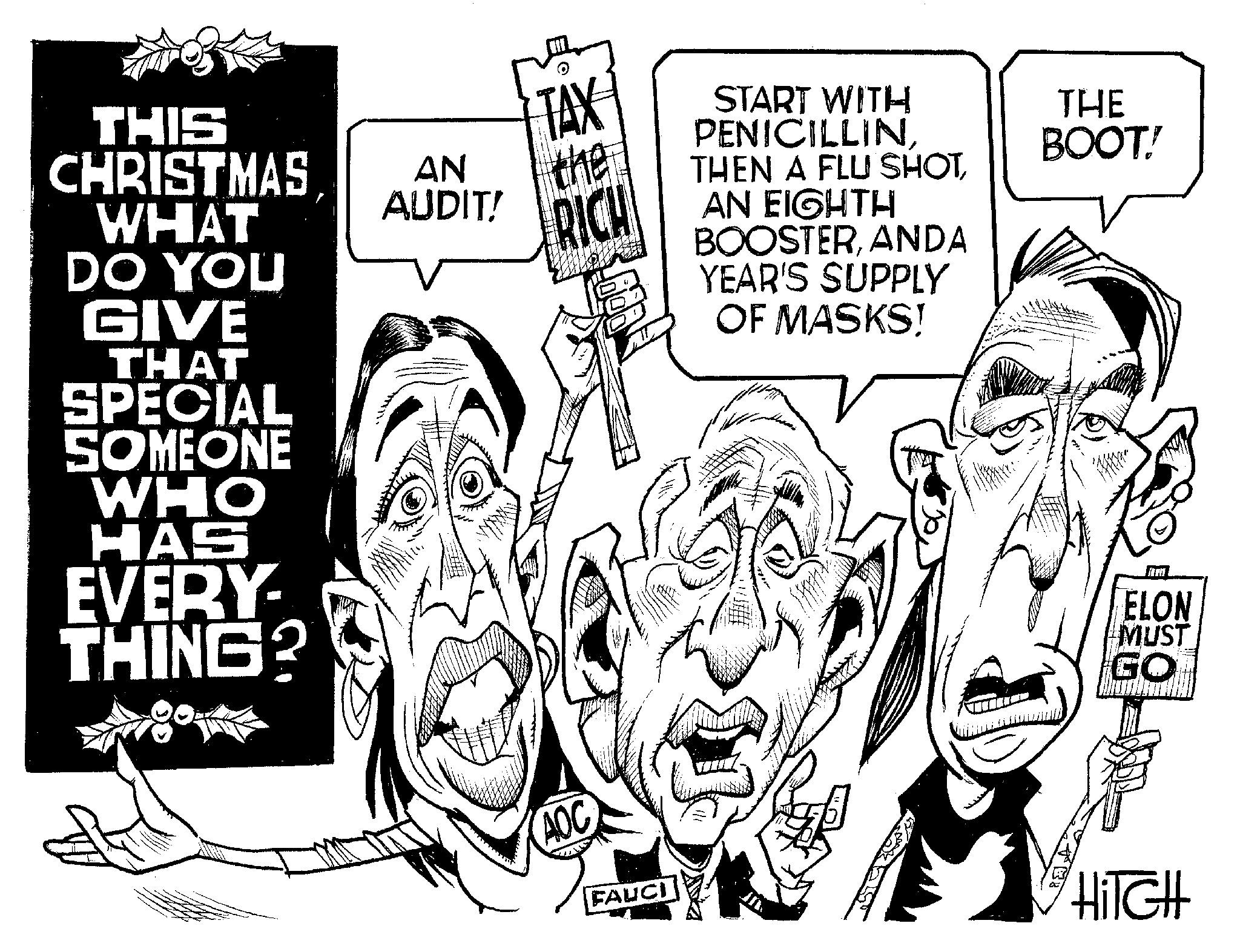 Illustration OCR: THIS CHRISTMAS WHAT DO YOU GIVE THAT SPECIAL SOMEONE WHO HAS EVERY- THING? AN AUDIT! TAX the RICH AOC FAUCI START WITH PENICILLINAN EIGHTH BOOSTERANDA YEAR'S SUPPLY OF MASKS! THE BOOT! ?? ELON MUST GO HiTGH THIS CHRISTMAS WHAT DO YOU GIVE THAT SPECIAL SOMEONE WHO HAS EVERY THING ? AN AUDIT ! TAX the RICH AOC FAUCI START WITH PENICILLINTHEN A FLU SHOTAN EIGHTH BOOSTERANDA YEAR'S SUPPLY OF MASKS ! THE BOOT ! ?? ELON MUST GO HiTGH