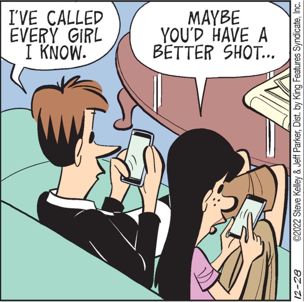 Hat OCR: I'VE CALLED EVERY GIRL I KNOW. ? MAYBE YOU'D HAVE A BETTER SHOT... ©2022 Steve Kelley & Jeff ParkerInc. 12-28 I'VE CALLED EVERY GIRL I KNOW . ? MAYBE YOU'D HAVE A BETTER SHOT ... © 2022 Steve Kelley & Jeff ParkerDist . by King Features SyndicateInc. 12-28