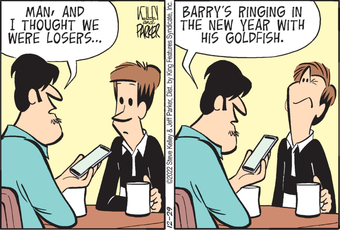 Line OCR: MANAND I THOUGHT WE WERE LOSERS... KELLY PARKER andl ©2022 Steve Kelley & Jeff ParkerInc. 12-29 BARRY'S RINGING IN THE NEW YEAR WITH HIS GOLDFISH. MANAND I THOUGHT WE WERE LOSERS ... KELLY PARKER andl © 2022 Steve Kelley & Jeff ParkerDist . by King Features SyndicateInc. 12-29 BARRY'S RINGING IN THE NEW YEAR WITH HIS GOLDFISH .