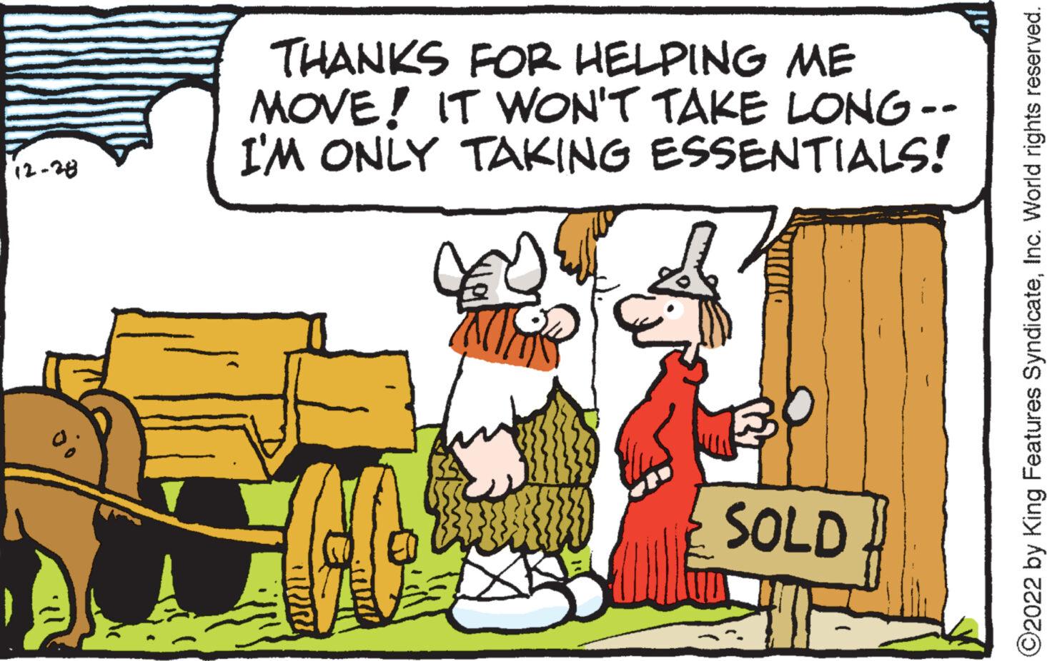 Motor vehicle OCR: 12-28 THANKS FOR HELPING ME MOVE! IT WON'T TAKE LONG -- I'M ONLY TAKING ESSENTIALS! C SOLD ?2022 by King Features SyndicateInc. World rights reserved. 12-28 THANKS FOR HELPING ME MOVE ! IT WON'T TAKE LONG -- I'M ONLY TAKING ESSENTIALS ! C SOLD ?2022 by King Features SyndicateInc. World rights reserved .
