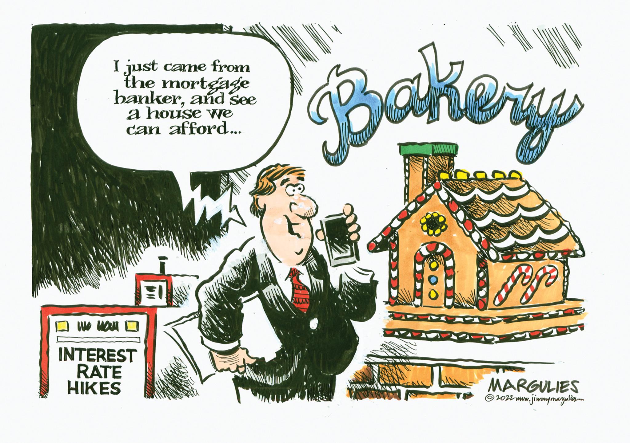 Suit OCR: I just came from the mortgage bankerand see a house we can afford... ? we wal INTEREST RATE HIKES E ZTKAM Bakery Jose MARGULIES 2022 www.jimmymargulies.m I just came from the mortgage bankerand see a house we can afford ... ? we wal INTEREST RATE HIKES E ZTKAM Bakery Jose MARGULIES 2022 www.jimmymargulies.m