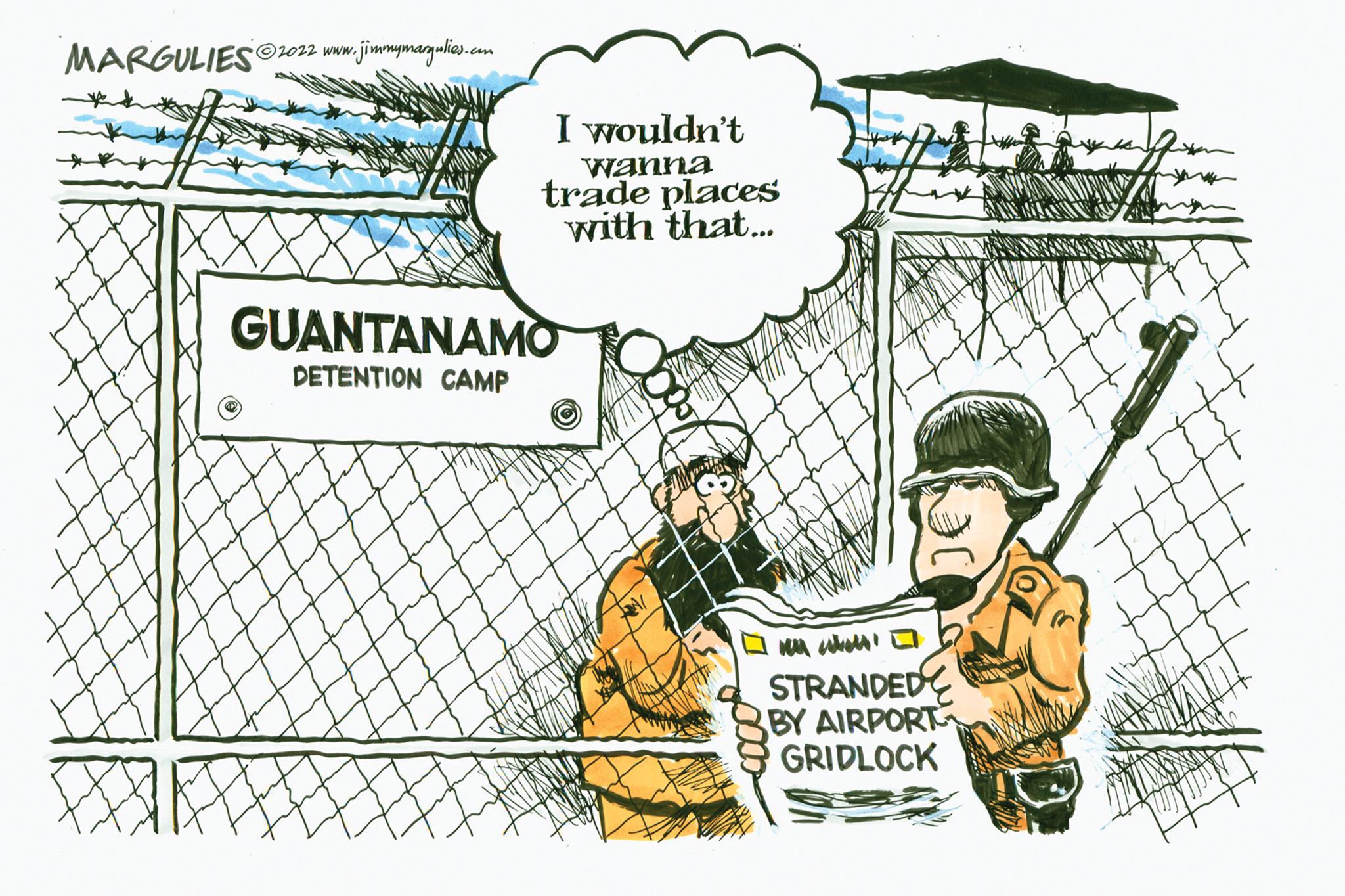 Sharing OCR: MARGULIES 2022 www.jimmymargulies.com I wouldn't Wanna @ trade places with that... GUANTANAMO DETENTION CAMP 000 poss w when STRANDED BY AIRPORT GRIDLOCK MARGULIES 2022 www.jimmymargulies.com I wouldn't Wanna @ trade places with that ... GUANTANAMO DETENTION CAMP 000 poss w when STRANDED BY AIRPORT GRIDLOCK