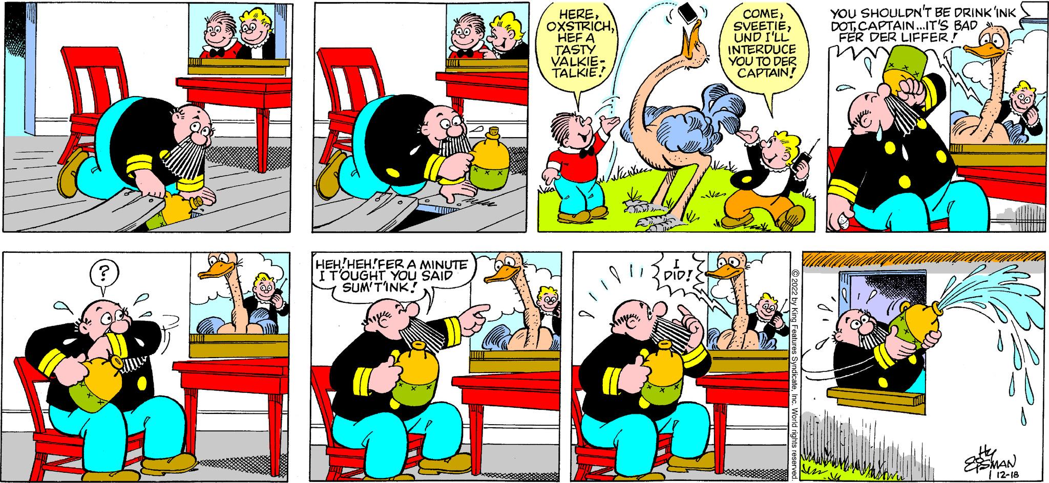 People OCR: ? L HEH HEH!FER A MINUTE I TOUGHT YOU SAID SUM'TINK! HEREHEF A TASTY VALKIE- TALKIE I DID! nikes COMEUND I'LL INTERDUCE YOU TO DER CAPTAIN! 2022 by King Features SyndicateInc. World rights reserved. YOU SHOULDN'T BE DRINK'INK DOTCAPTAIN...IT'S BAD !!. FER DER LIFFER! mas Hy EMAN | 12-18 ? L HEH HEH ! FER A MINUTE I TOUGHT YOU SAID SUM'TINK ! HEREHEF A TASTY VALKIE TALKIE I DID ! nikes COMEUND I'LL INTERDUCE YOU TO DER CAPTAIN ! 2022 by King Features SyndicateInc. World rights reserved . YOU SHOULDN'T BE DRINK'INK DOTCAPTAIN ... IT'S BAD !! . FER DER LIFFER ! mas Hy EMAN | 12-18