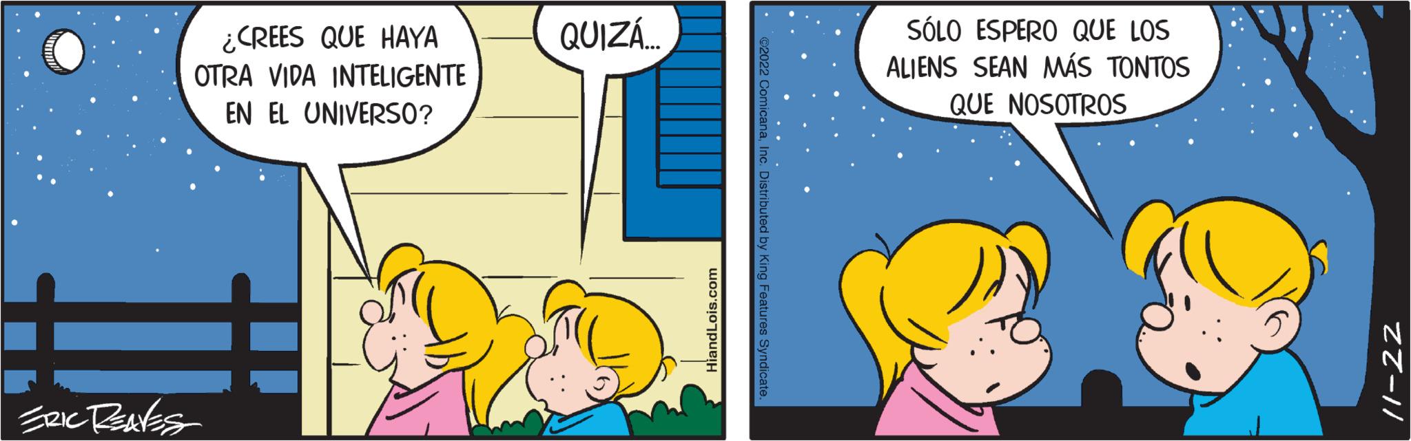 Happy OCR: ¿CREES QUE HAYA OTRA VIDA INTELIGENTE EN EL UNIVERSO? = ERIC REAVES QUIZÁ... HiandLois.com ?2022 ComicanaInc. Distributed by King Features Syndicate. SÓLO ESPERO QUE LOS ALIENS SEAN MÁS TONTOS QUE NOSOTROS ZZ-11 ¿ CREES QUE HAYA OTRA VIDA INTELIGENTE EN EL UNIVERSO ? = ERIC REAVES QUIZÁ ... HiandLois.com ?2022 ComicanaInc. Distributed by King Features Syndicate . SÓLO ESPERO QUE LOS ALIENS SEAN MÁS TONTOS QUE NOSOTROS ZZ - 11