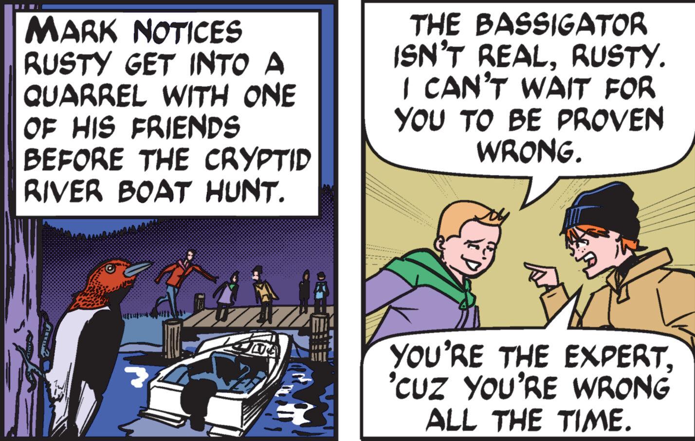 Publication OCR: MARK NOTICES RUSTY GET INTO A QUARREL WITH ONE OF HIS FRIENDS BEFORE THE CRYPTID RIVER BOAT HUNT. Hata THE BASSIGATOR ISN'T REALRUSTY. I CAN'T WAIT FOR YOU TO BE PROVEN WRONG. EP YOU'RE THE EXPERT'CUZ YOU'RE WRONG ALL THE TIME. MARK NOTICES RUSTY GET INTO A QUARREL WITH ONE OF HIS FRIENDS BEFORE THE CRYPTID RIVER BOAT HUNT . Hata THE BASSIGATOR ISN'T REALRUSTY . I CAN'T WAIT FOR YOU TO BE PROVEN WRONG . EP YOU'RE THE EXPERT' CUZ YOU'RE WRONG ALL THE TIME .