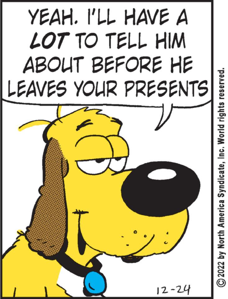 Drawing OCR: YEAH. I'LL HAVE A LOT TO TELL HIM ABOUT BEFORE HE LEAVES YOUR PRESENTS 12-24 North America SyndicateInc. World rights reserved. ?2022 YEAH . I'LL HAVE A LOT TO TELL HIM ABOUT BEFORE HE LEAVES YOUR PRESENTS 12-24 North America SyndicateInc. World rights reserved . ?2022