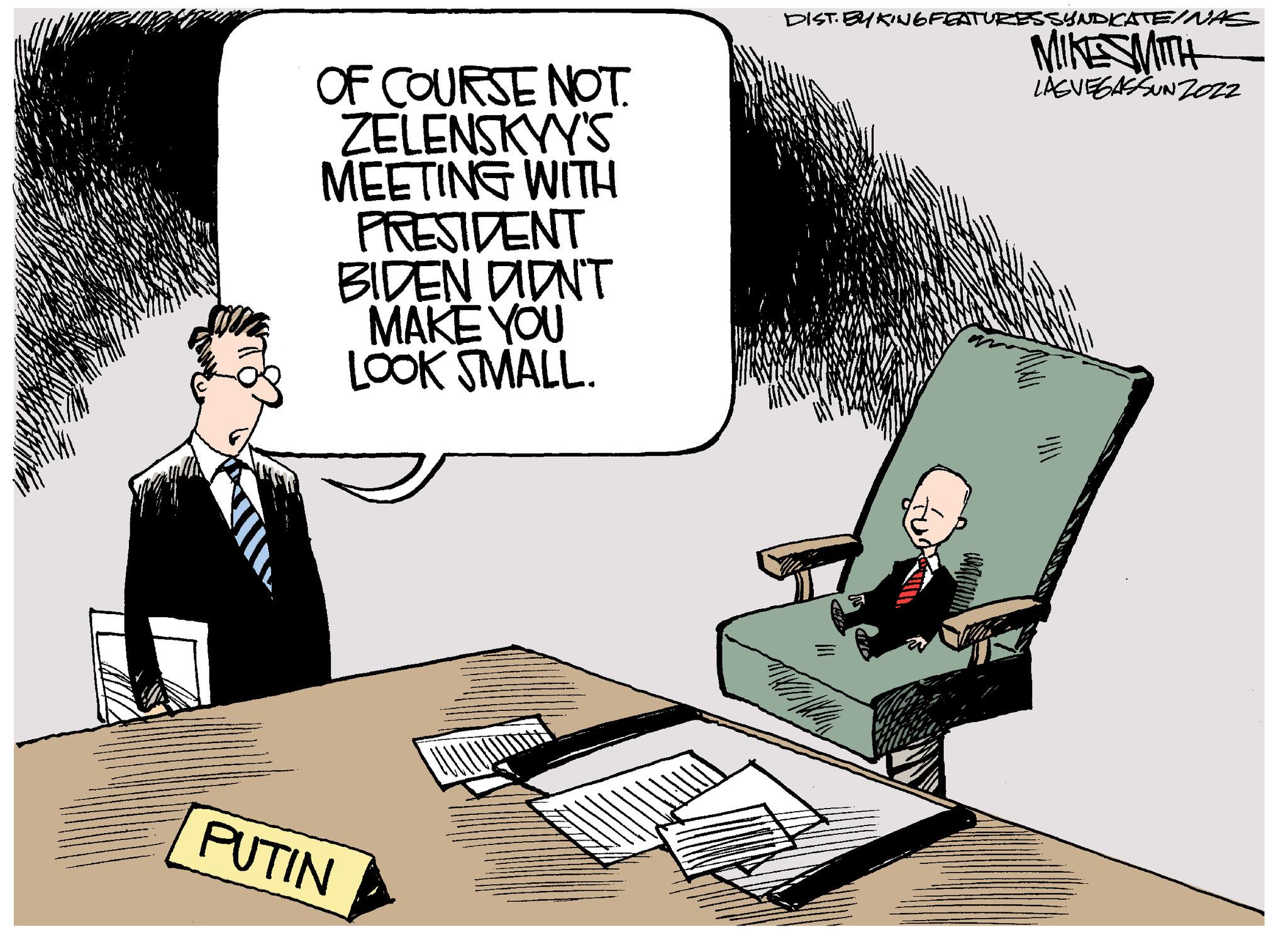 Illustration OCR: OF COURSE NOT. ZELENSKYY'S MEETING WITH PRESIDENT BIDEN DIDN'T MAKE YOU LOOK SMALL. PUTIN DIST. BYKING FEATURES SYNDICATE/NAS MIKESMITH LASVEGASSUNZO22 WW OF COURSE NOT . ZELENSKYY'S MEETING WITH PRESIDENT BIDEN DIDN'T MAKE YOU LOOK SMALL . PUTIN DIST . BYKING FEATURES SYNDICATE / NAS MIKESMITH LASVEGASSUNZO22 WW