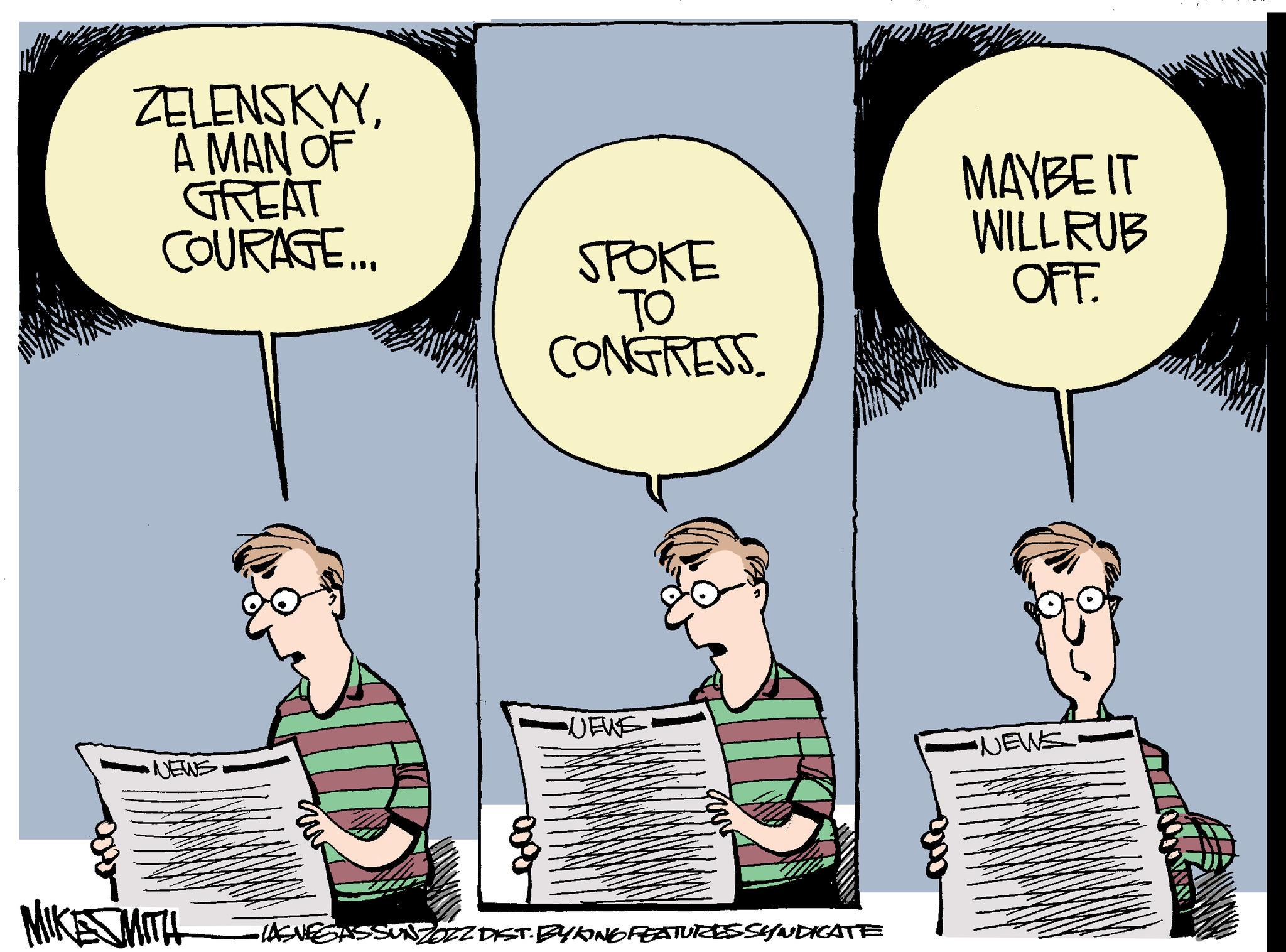 Conversation OCR: ZELENSKYYA MAN OF GREAT COURAGE... •NEWS Dor SPOKE TO CONGRESS NEWS MIKESMITH LASNEGASSUNZÖZZ DIST. BY AINO FEATURES SYNDICATE MAYBE IT WILL RUB OFF. "NEWS www ZELENSKYYA MAN OF GREAT COURAGE ... • NEWS Dor SPOKE TO CONGRESS NEWS MIKESMITH LASNEGASSUNZÖZZ DIST . BY AINO FEATURES SYNDICATE MAYBE IT WILL RUB OFF . " NEWS www